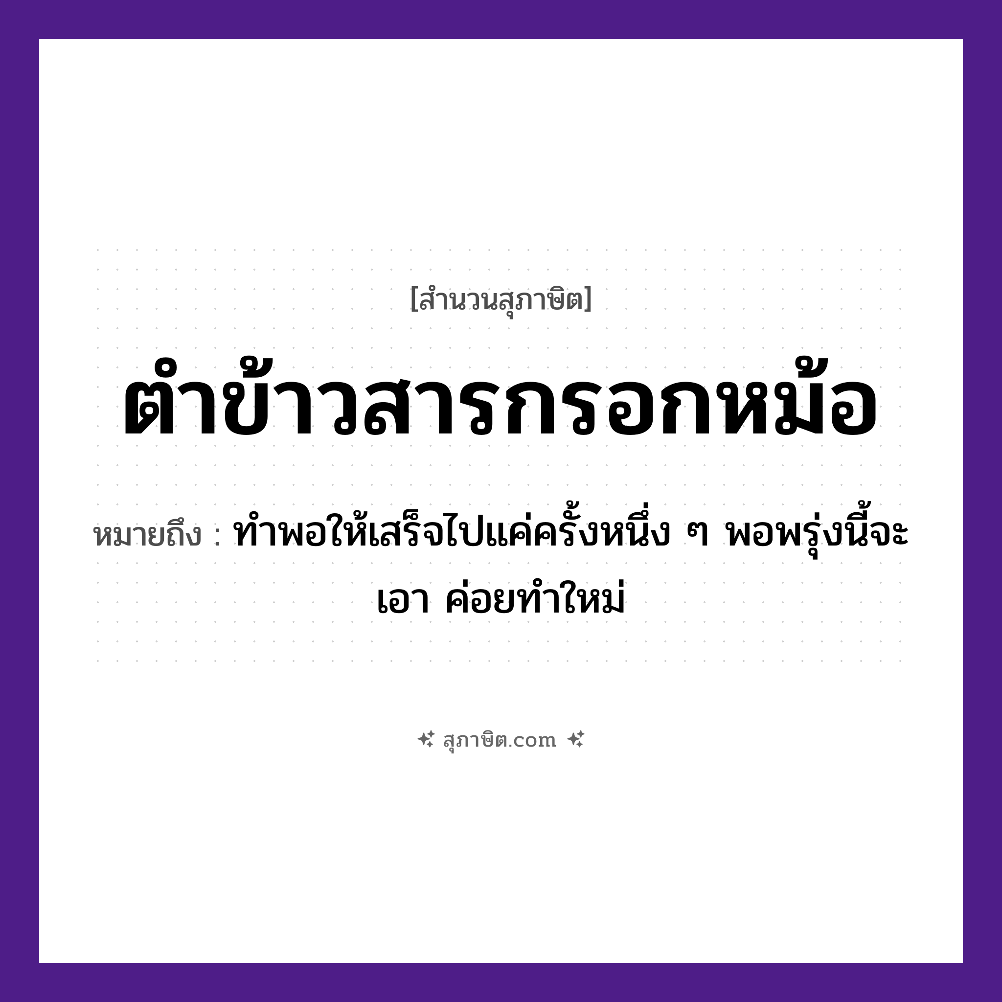 คำสุภาษิต: ตำข้าวสารกรอกหม้อ หมายถึง?, หมายถึง ทำพอให้เสร็จไปแค่ครั้งหนึ่ง ๆ พอพรุ่งนี้จะเอา ค่อยทำใหม่