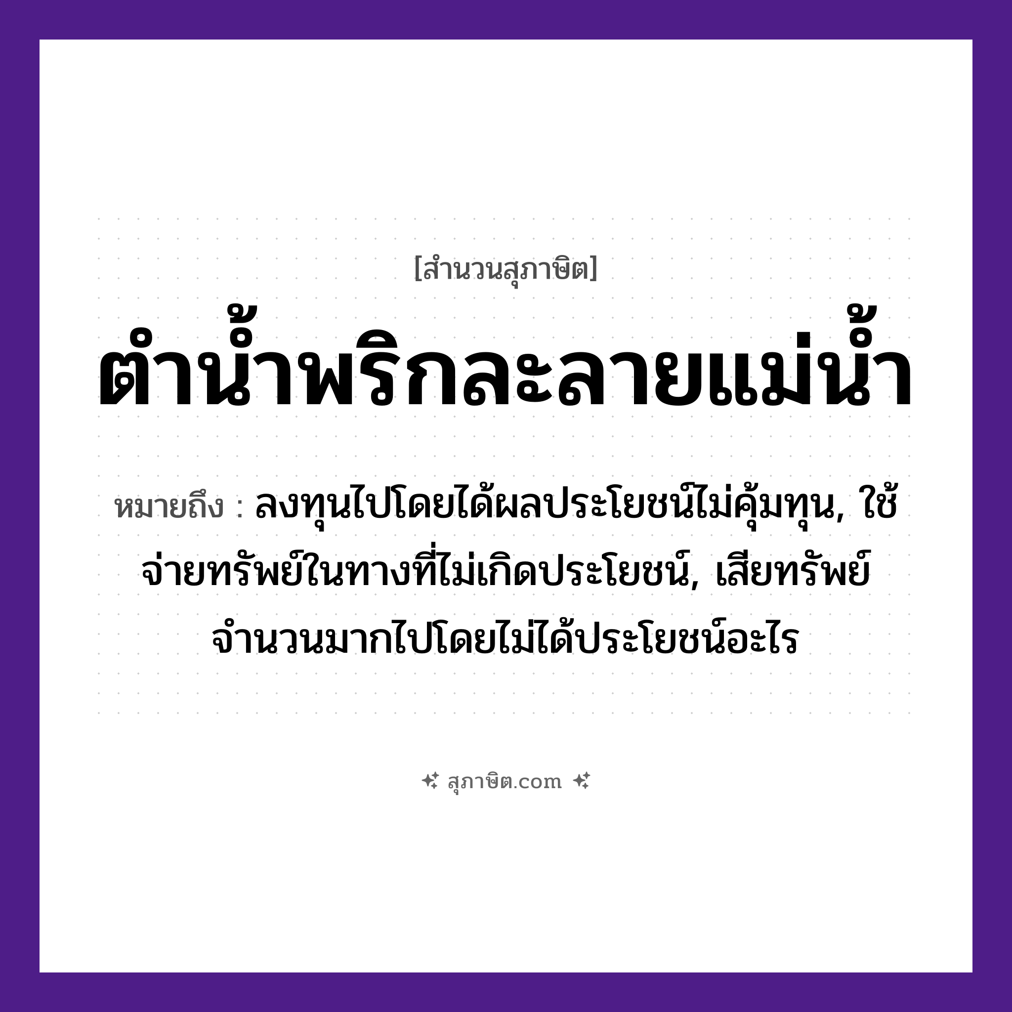 คำสุภาษิต: ตำน้ำพริกละลายแม่น้ำ หมายถึง?, หมายถึง ลงทุนไปโดยได้ผลประโยชน์ไม่คุ้มทุน, ใช้จ่ายทรัพย์ในทางที่ไม่เกิดประโยชน์, เสียทรัพย์จำนวนมากไปโดยไม่ได้ประโยชน์อะไร คำกริยา ตำ, ละลาย ธรรมชาติ แม่น้ำ อาหาร น้ำพริก หมวด สุภาษิต
