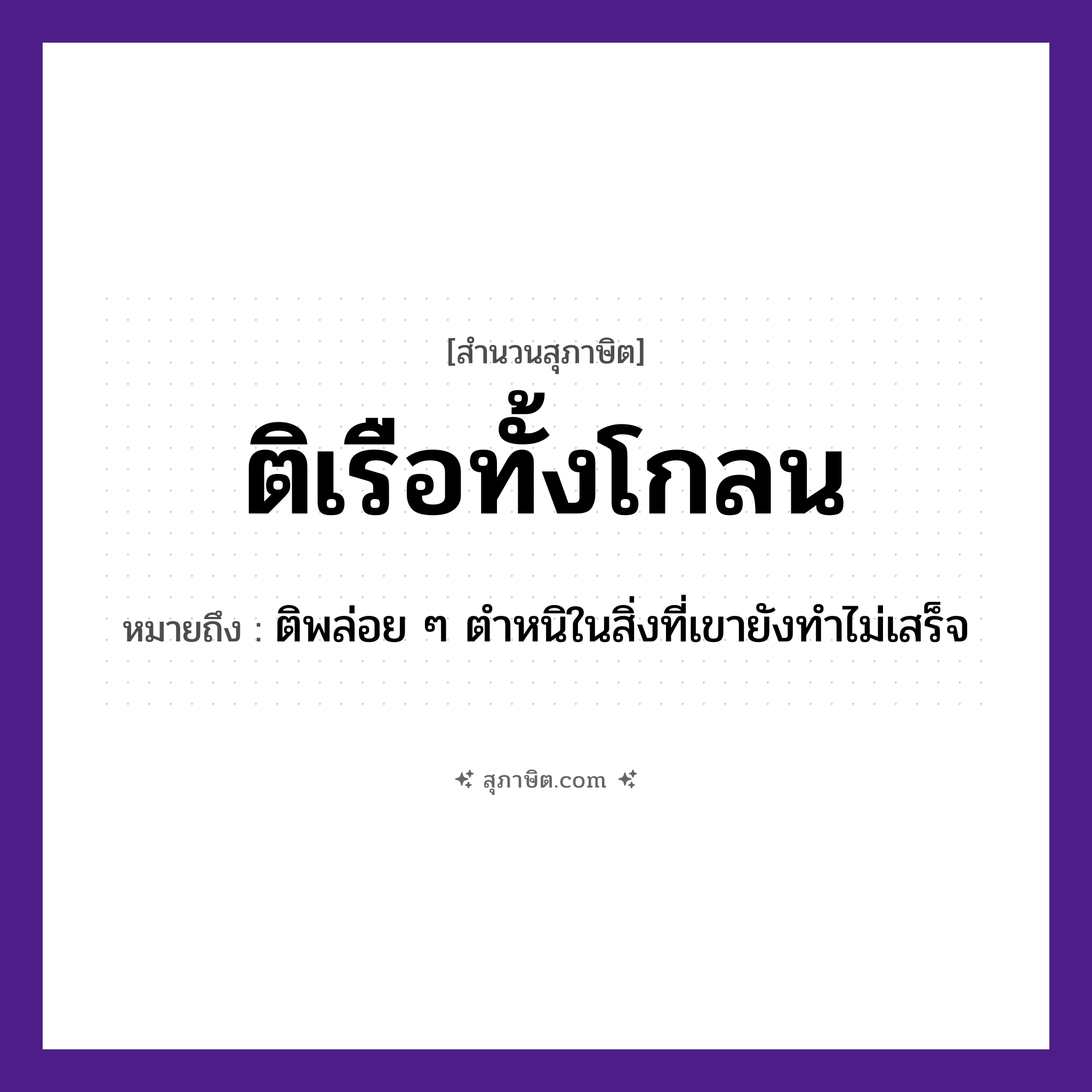 คำสุภาษิต: ติเรือทั้งโกลน หมายถึง?, หมายถึง ติพล่อย ๆ ตำหนิในสิ่งที่เขายังทำไม่เสร็จ