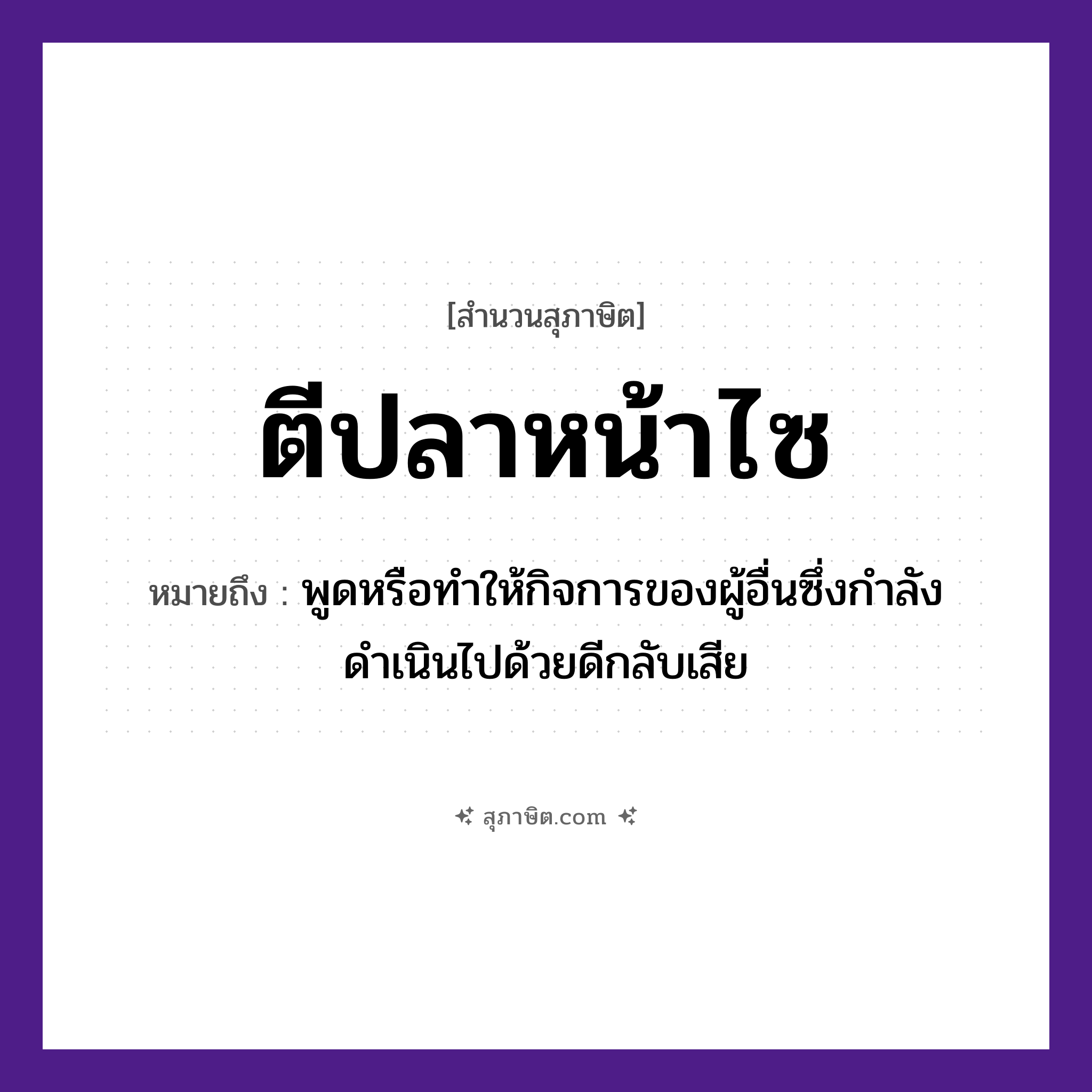 คำสุภาษิต: ตีปลาหน้าไซ หมายถึง?, หมายถึง พูดหรือทำให้กิจการของผู้อื่นซึ่งกำลังดำเนินไปด้วยดีกลับเสีย