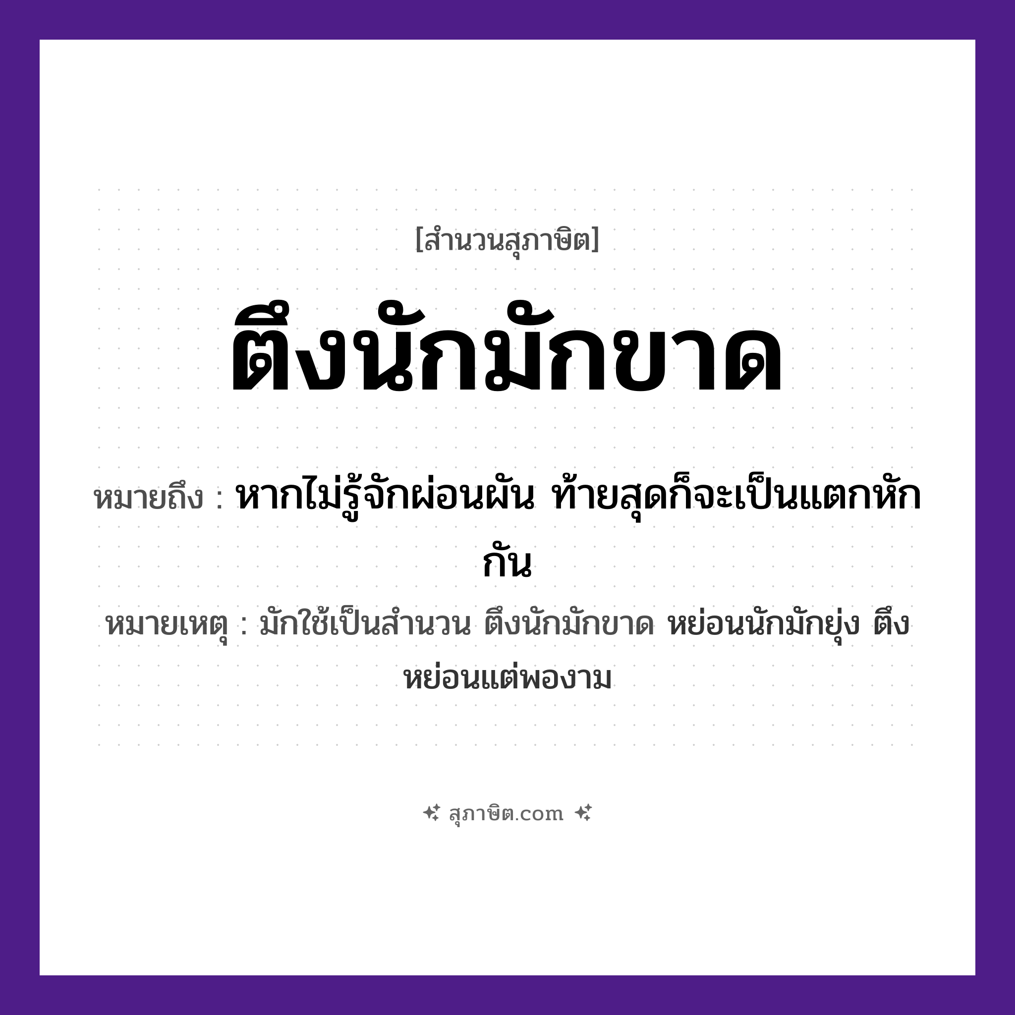 คำสุภาษิต: ตึงนักมักขาด หมายถึง?, หมายถึง หากไม่รู้จักผ่อนผัน ท้ายสุดก็จะเป็นแตกหักกัน หมายเหตุ มักใช้เป็นสำนวน ตึงนักมักขาด หย่อนนักมักยุ่ง ตึงหย่อนแต่พองาม คำนาม เชือก, สาย คำกริยา ตึง, ขาด หมวด สุภาษิต