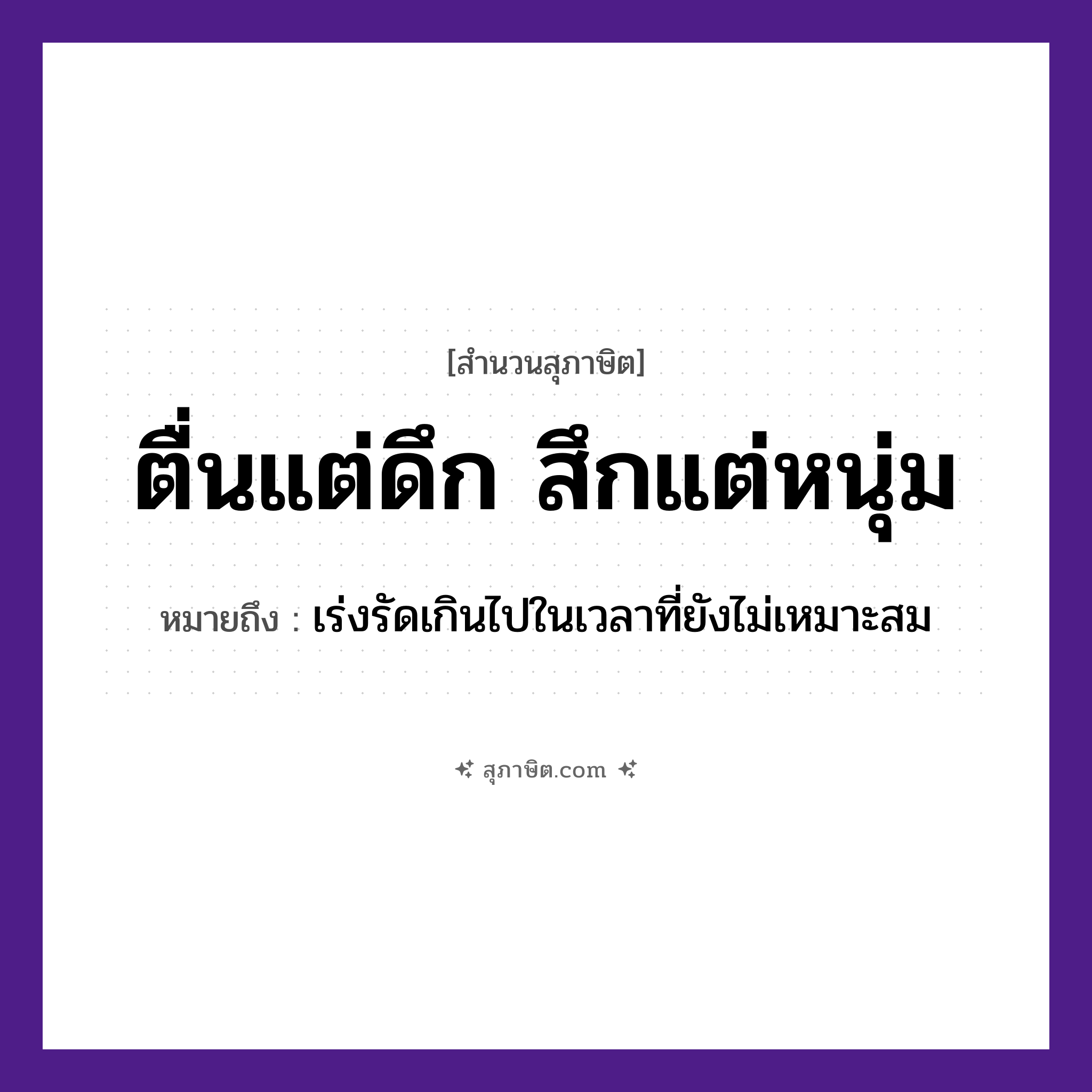 คำสุภาษิต: ตื่นแต่ดึก สึกแต่หนุ่ม หมายถึง?, หมายถึง เร่งรัดเกินไปในเวลาที่ยังไม่เหมาะสม