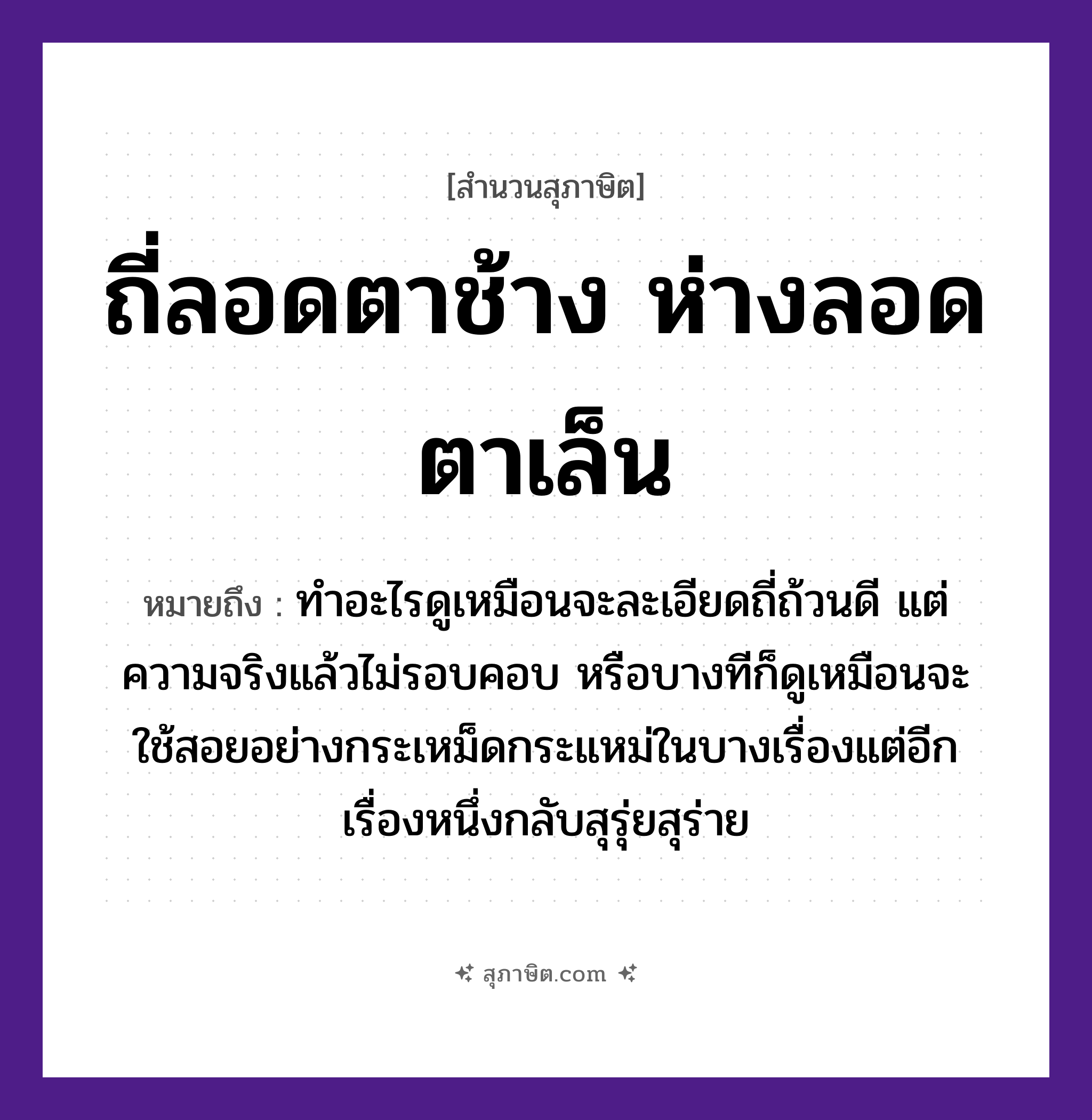 คำสุภาษิต: ถี่ลอดตาช้าง ห่างลอดตาเล็น หมายถึง?, หมายถึง ทำอะไรดูเหมือนจะละเอียดถี่ถ้วนดี แต่ความจริงแล้วไม่รอบคอบ หรือบางทีก็ดูเหมือนจะใช้สอยอย่างกระเหม็ดกระแหม่ในบางเรื่องแต่อีกเรื่องหนึ่งกลับสุรุ่ยสุร่าย อวัยวะ ตา, คอ