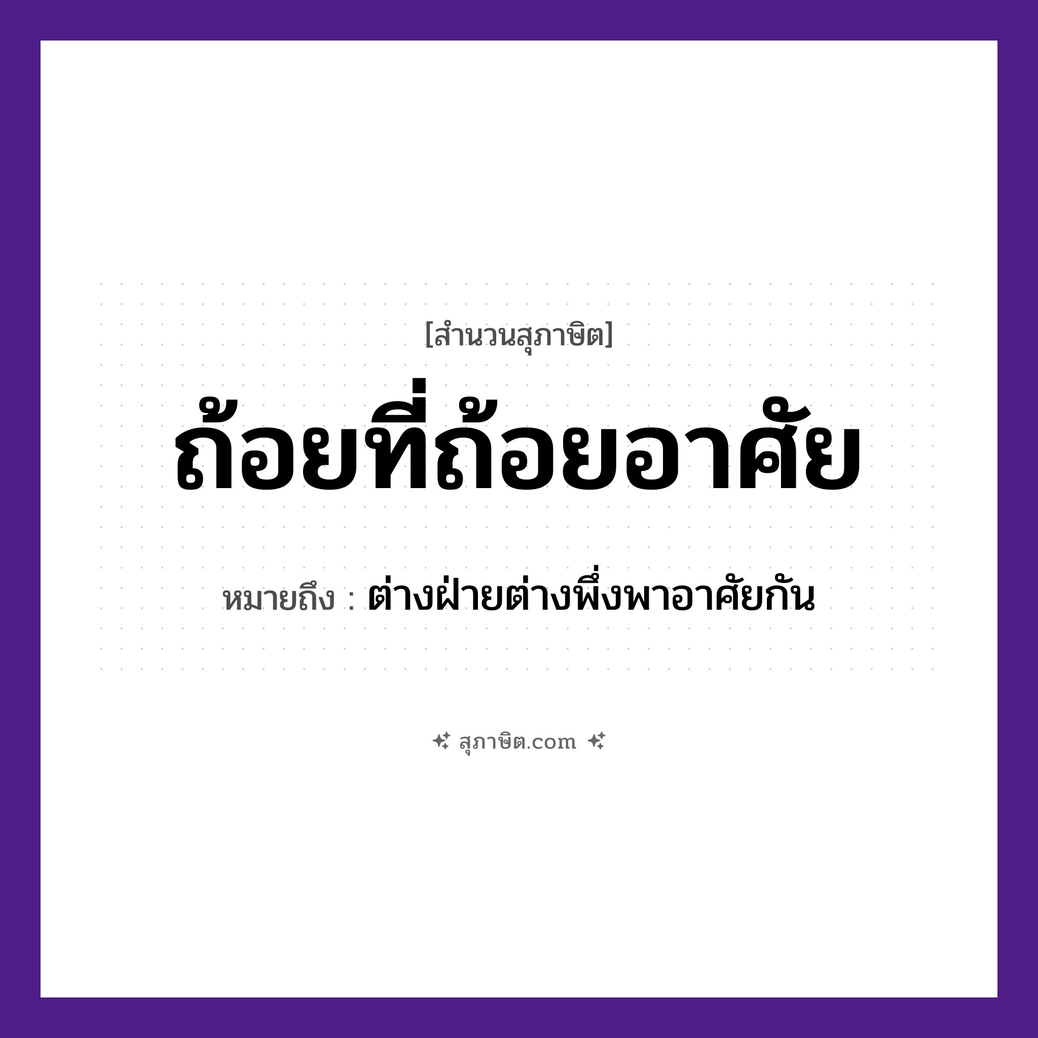 คำสุภาษิต: ถ้อยที่ถ้อยอาศัย หมายถึง?, หมายถึง ต่างฝ่ายต่างพึ่งพาอาศัยกัน คำนาม การช่วยเหลือ, การเกื้อกูล คำกริยา ถ้อย, อาศัย หมวด สุภาษิต
