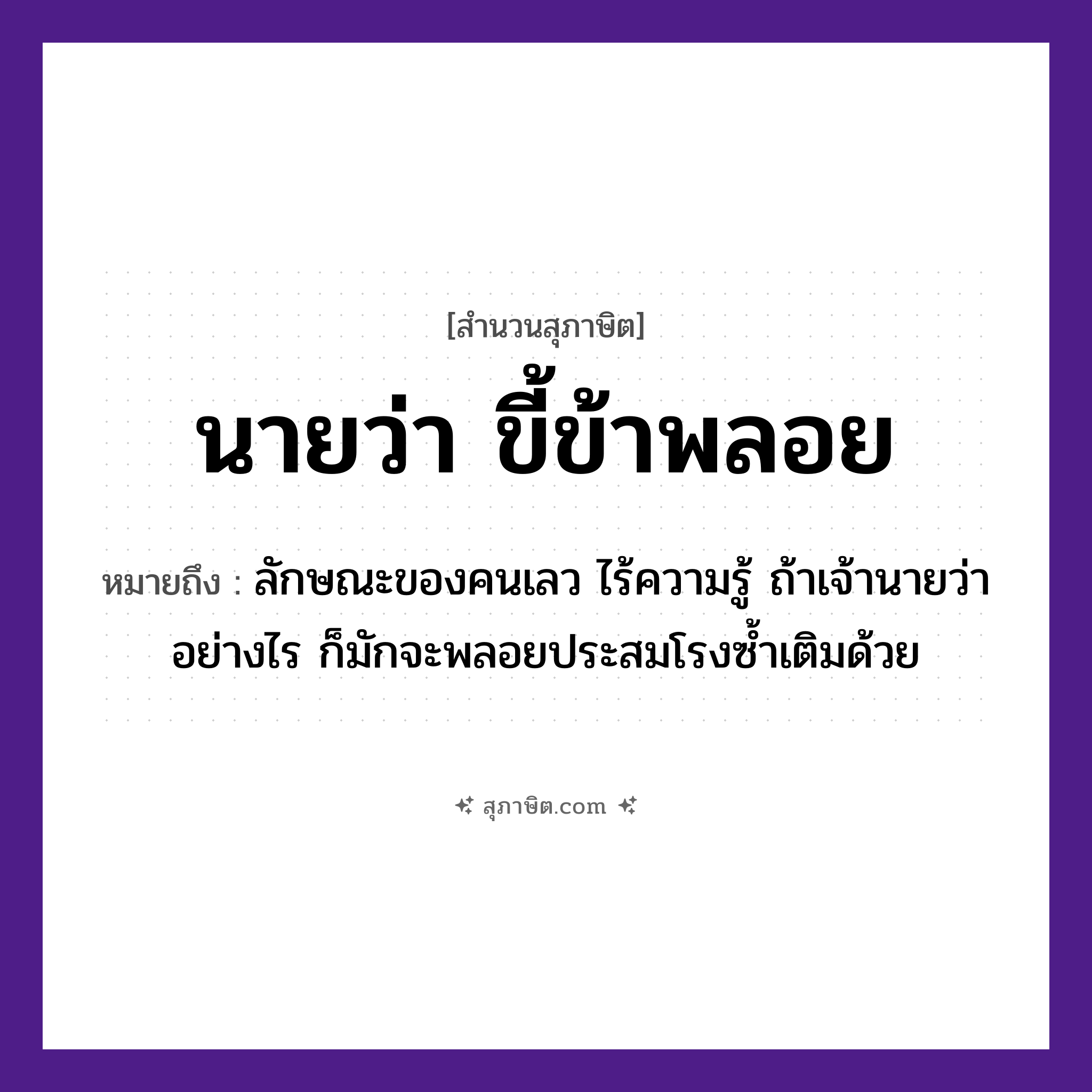 คำสุภาษิต: นายว่า ขี้ข้าพลอย หมายถึง?, หมายถึง ลักษณะของคนเลว ไร้ความรู้ ถ้าเจ้านายว่าอย่างไร ก็มักจะพลอยประสมโรงซ้ำเติมด้วย คำนาม นาย, คน