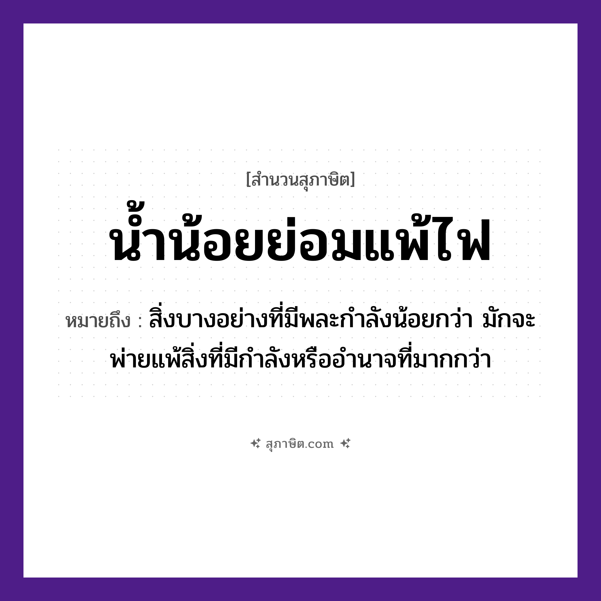 คำสุภาษิต: น้ำน้อยย่อมแพ้ไฟ หมายถึง?, หมายถึง สิ่งบางอย่างที่มีพละกำลังน้อยกว่า มักจะพ่ายแพ้สิ่งที่มีกำลังหรืออำนาจที่มากกว่า คำกริยา แพ้ ธรรมชาติ น้ำ, ไฟ หมวด สุภาษิต
