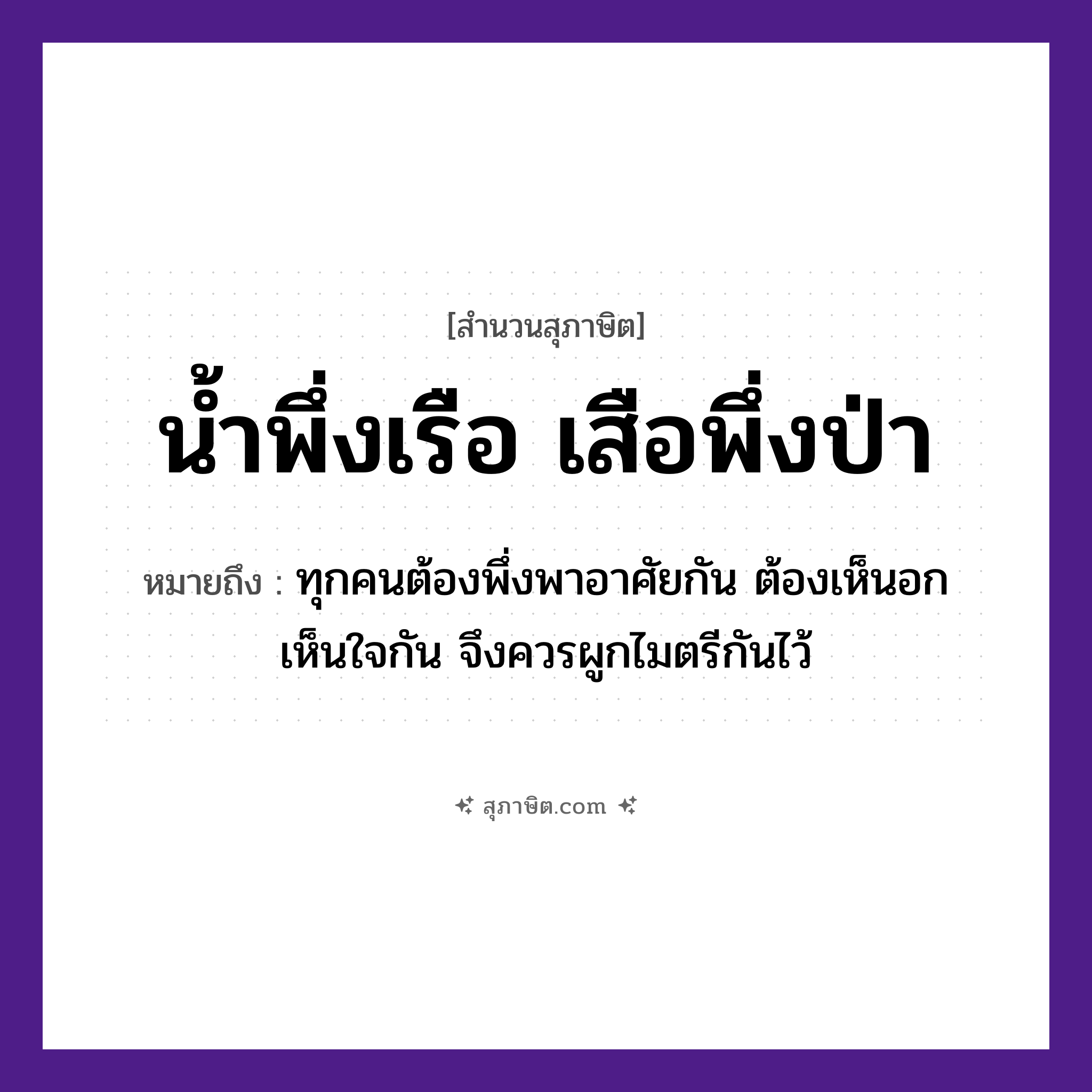 คำสุภาษิต: น้ำพึ่งเรือ เสือพึ่งป่า หมายถึง?, หมายถึง ทุกคนต้องพึ่งพาอาศัยกัน ต้องเห็นอกเห็นใจกัน จึงควรผูกไมตรีกันไว้ อวัยวะ ใจ ธรรมชาติ น้ำ ยานพาหนะ เรือ คำนาม คน สัตว์ เสือ