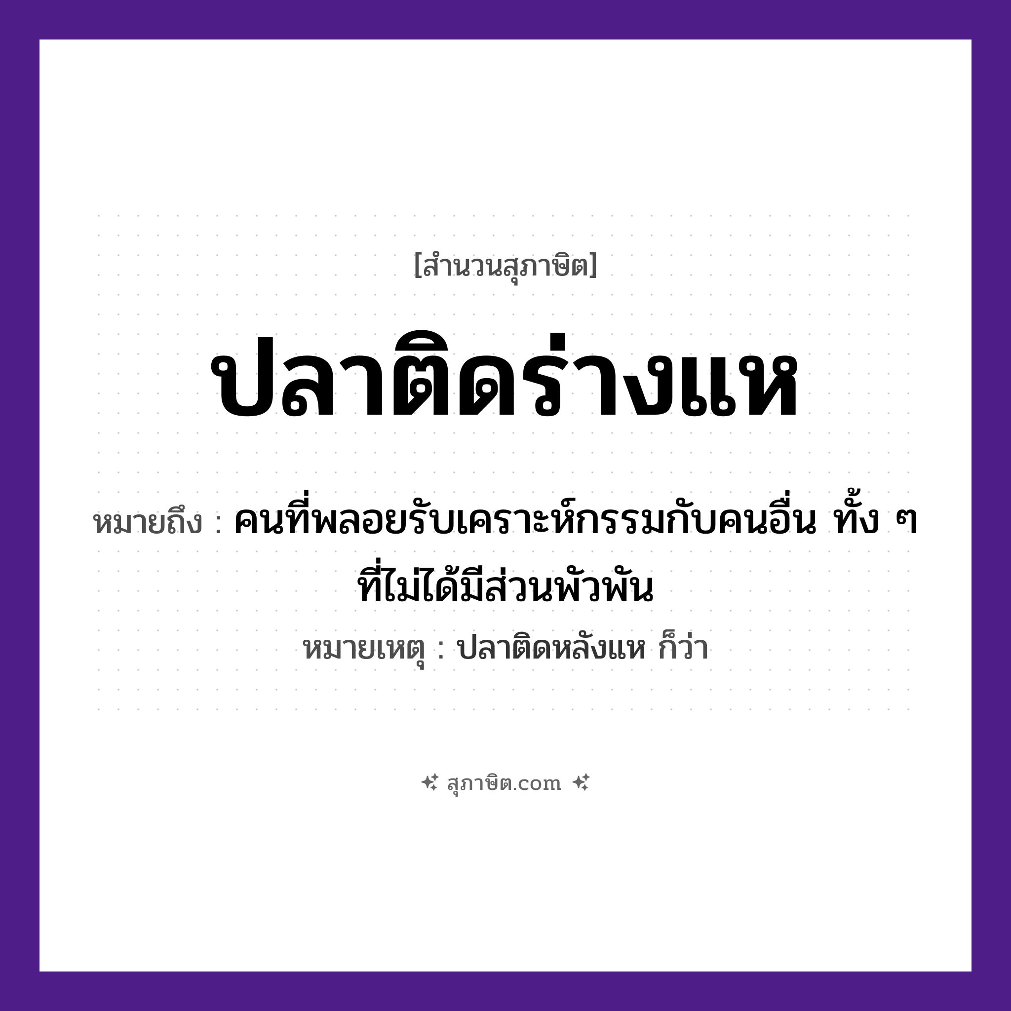 คำสุภาษิต: ปลาติดร่างแห หมายถึง?, หมายถึง คนที่พลอยรับเคราะห์กรรมกับคนอื่น ทั้ง ๆ ที่ไม่ได้มีส่วนพัวพัน หมายเหตุ ปลาติดหลังแห ก็ว่า คำนาม คน สัตว์ ปลา