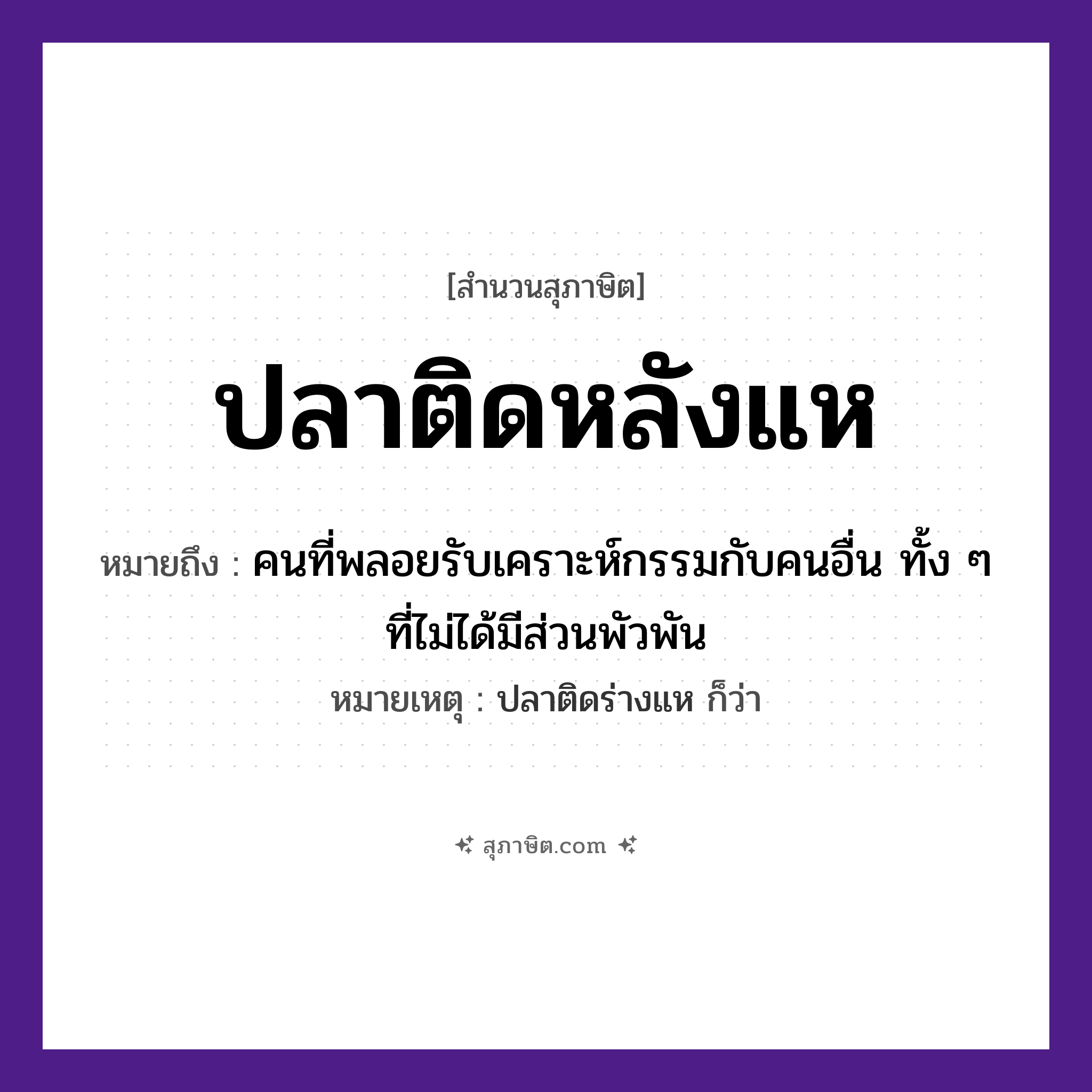 คำสุภาษิต: ปลาติดหลังแห หมายถึง?, หมายถึง คนที่พลอยรับเคราะห์กรรมกับคนอื่น ทั้ง ๆ ที่ไม่ได้มีส่วนพัวพัน หมายเหตุ ปลาติดร่างแห ก็ว่า คำนาม คน