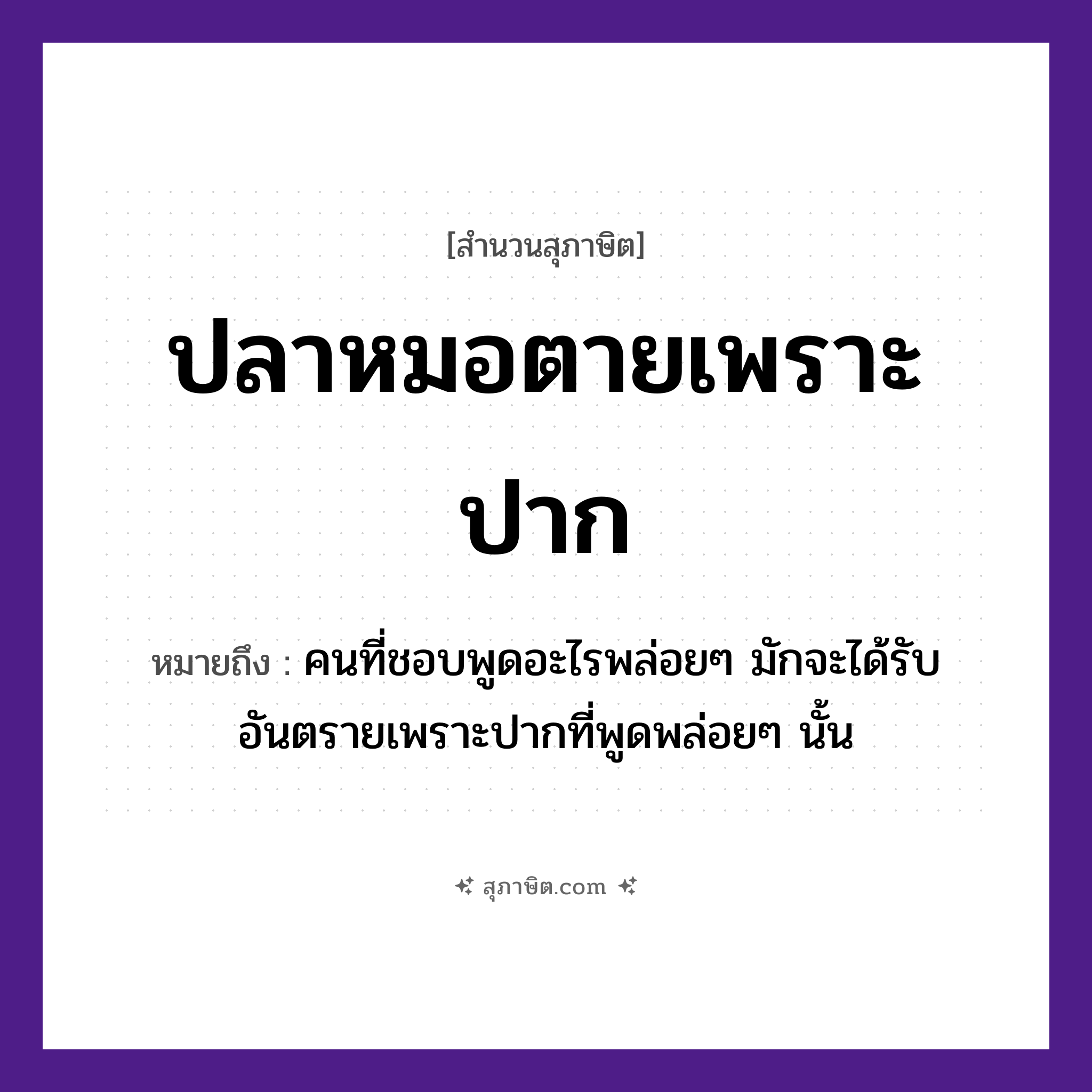 คำสุภาษิต: ปลาหมอตายเพราะปาก หมายถึง?, หมายถึง คนที่ชอบพูดอะไรพล่อย ๆ มักจะได้รับอันตรายเพราะปากที่พูดพล่อย ๆ นั้น คำกริยา ตาย คำนาม คน, หมอ สัตว์ ปลา อาชีพ หมอ อวัยวะ ปาก