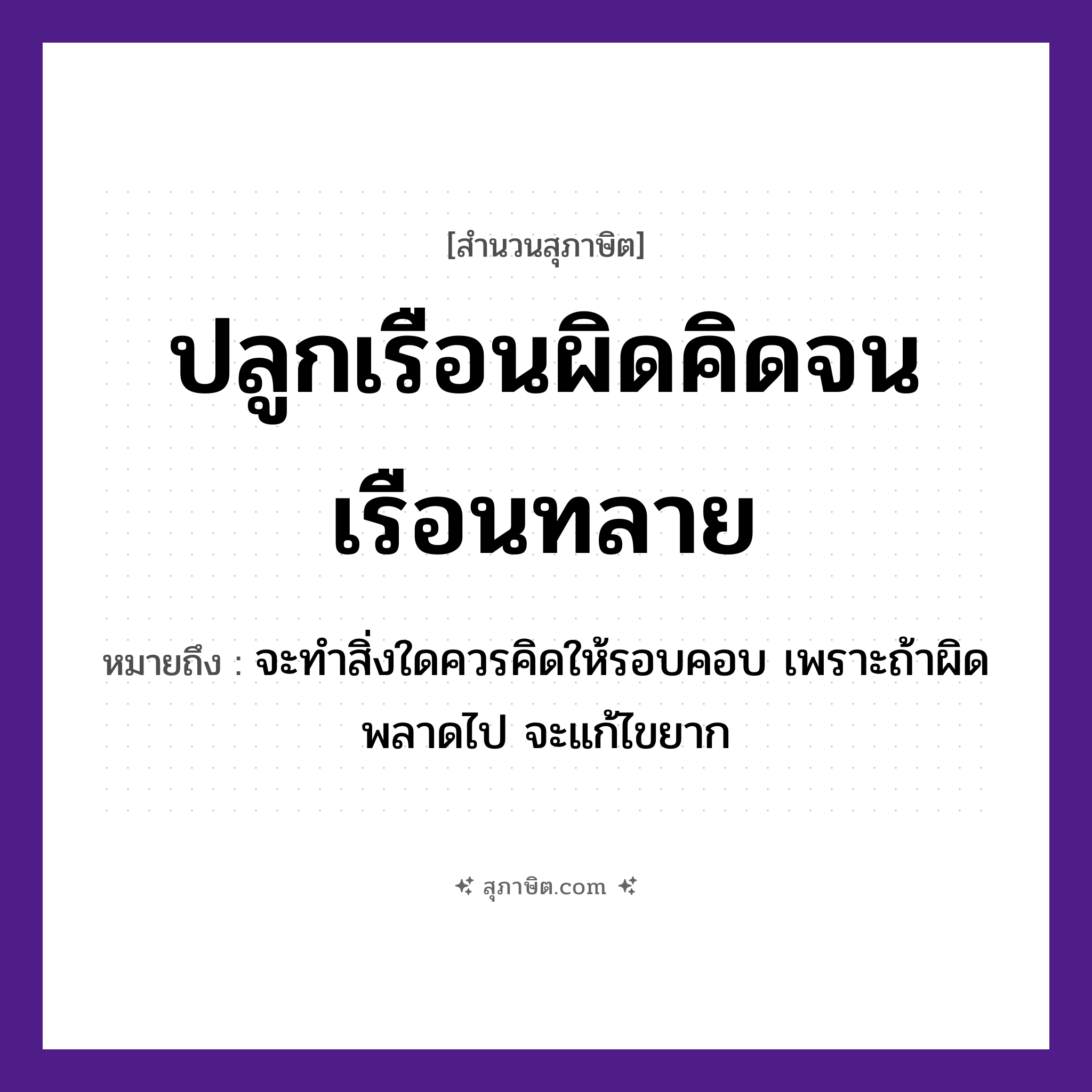 คำสุภาษิต: ปลูกเรือนผิดคิดจนเรือนทลาย หมายถึง?, หมายถึง จะทำสิ่งใดควรคิดให้รอบคอบ เพราะถ้าผิดพลาดไป จะแก้ไขยาก คำกริยา ปลูก, คิด, ทลาย สิ่งปลูกสร้าง เรือน หมวด สุภาษิต