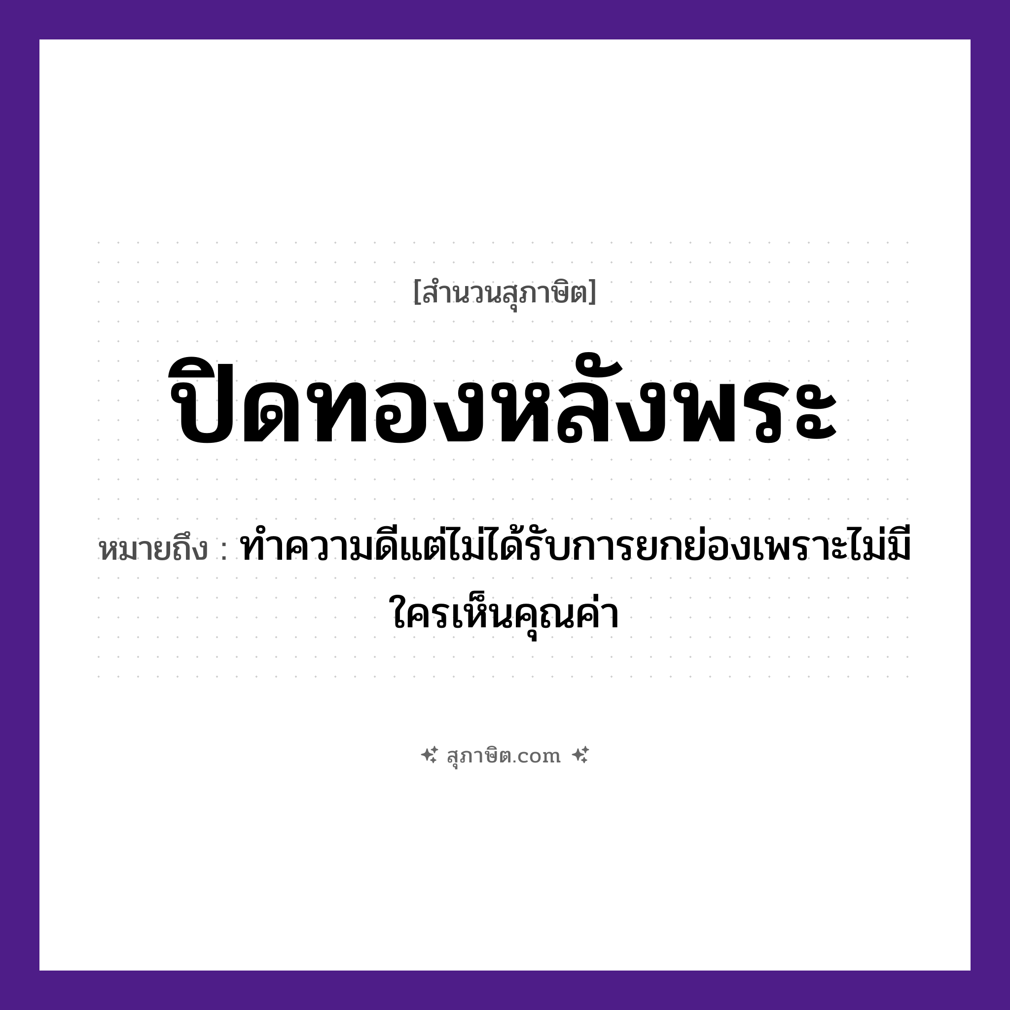 คำสุภาษิต: ปิดทองหลังพระ หมายถึง?, หมายถึง ทำความดีแต่ไม่ได้รับการยกย่องเพราะไม่มีใครเห็นคุณค่า คำกริยา ปิด สิ่งของ ทอง ศาสนา พระ, พระพุทธรูป หมวด สุภาษิต