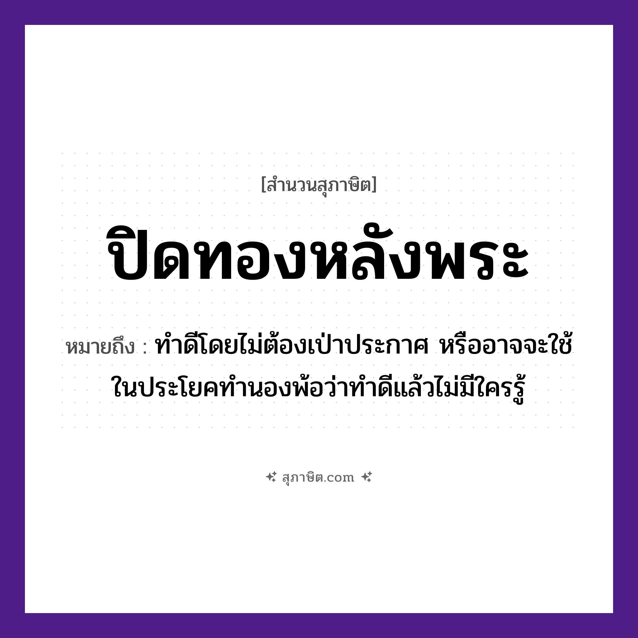 คำสุภาษิต: ปิดทองหลังพระ หมายถึง?, หมายถึง ทำดีโดยไม่ต้องเป่าประกาศ หมายเหตุ หรืออาจจะใช้ในประโยคทำนองพ้อว่าทำดีแล้วไม่มีใครรู้ คำนาม พระ อาชีพ พระ ธรรมชาติ ทอง