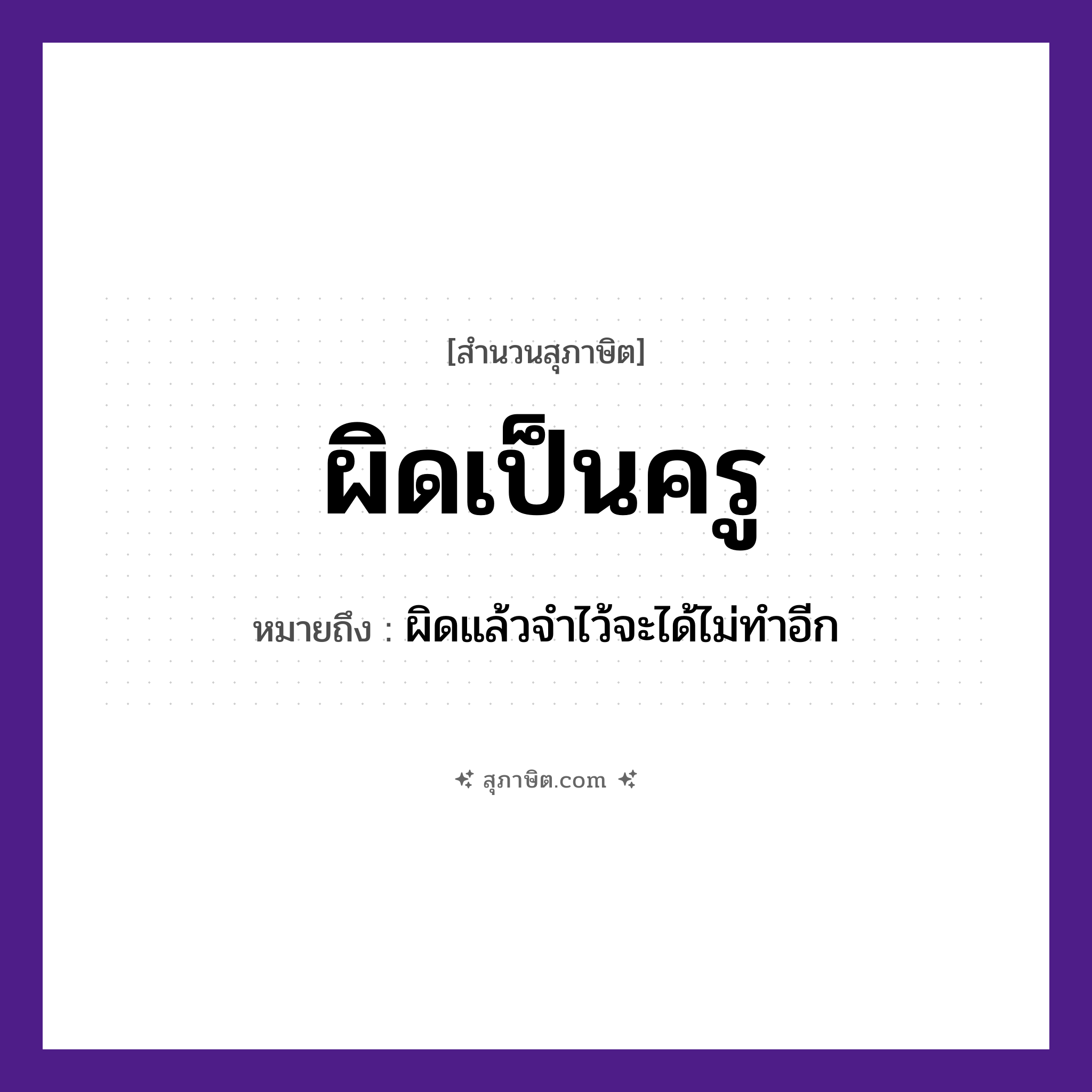 คำสุภาษิต: ผิดเป็นครู หมายถึง?, หมายถึง ผิดแล้วจำไว้จะได้ไม่ทำอีก อาชีพ ครู คำกริยา ผิด หมวด สุภาษิต