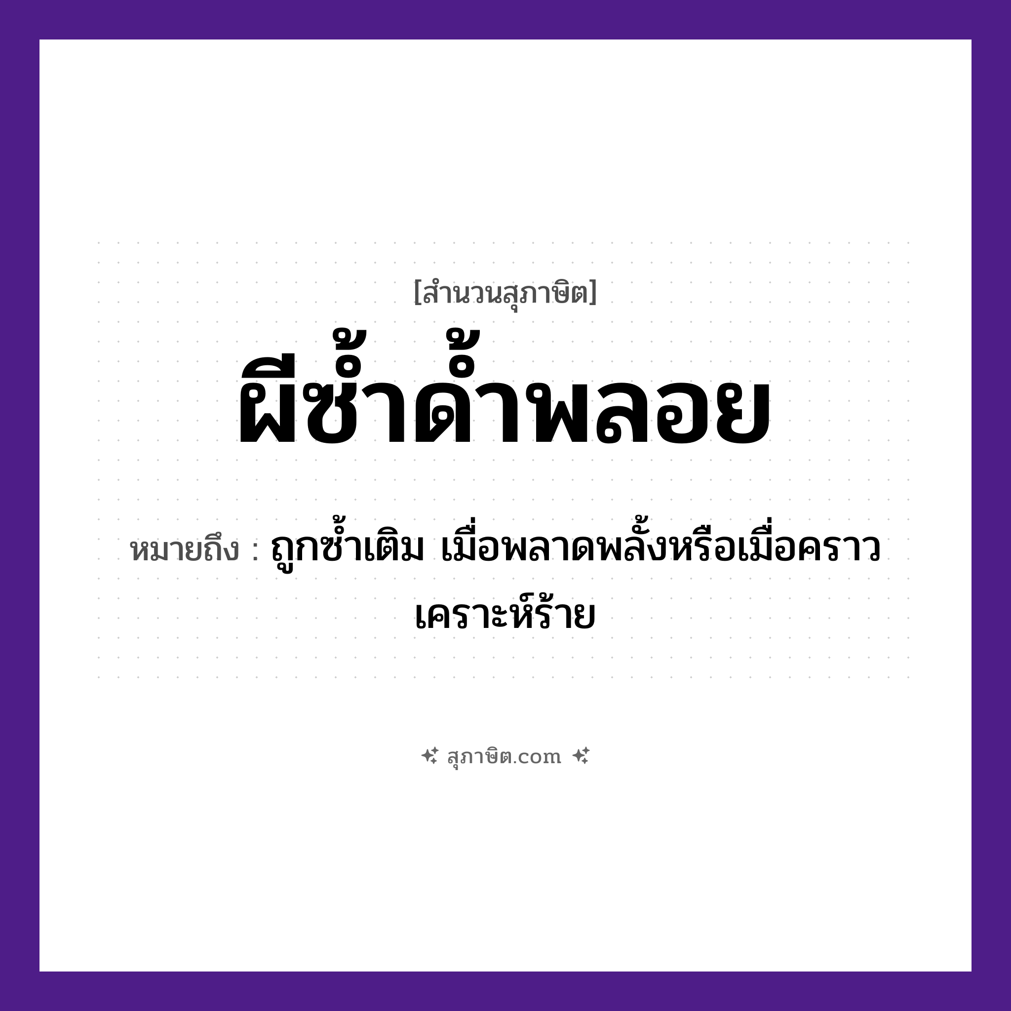 คำสุภาษิต: ผีซ้ำด้ำพลอย หมายถึง?, หมายถึง ถูกซ้ำเติม เมื่อพลาดพลั้งหรือเมื่อคราวเคราะห์ร้าย