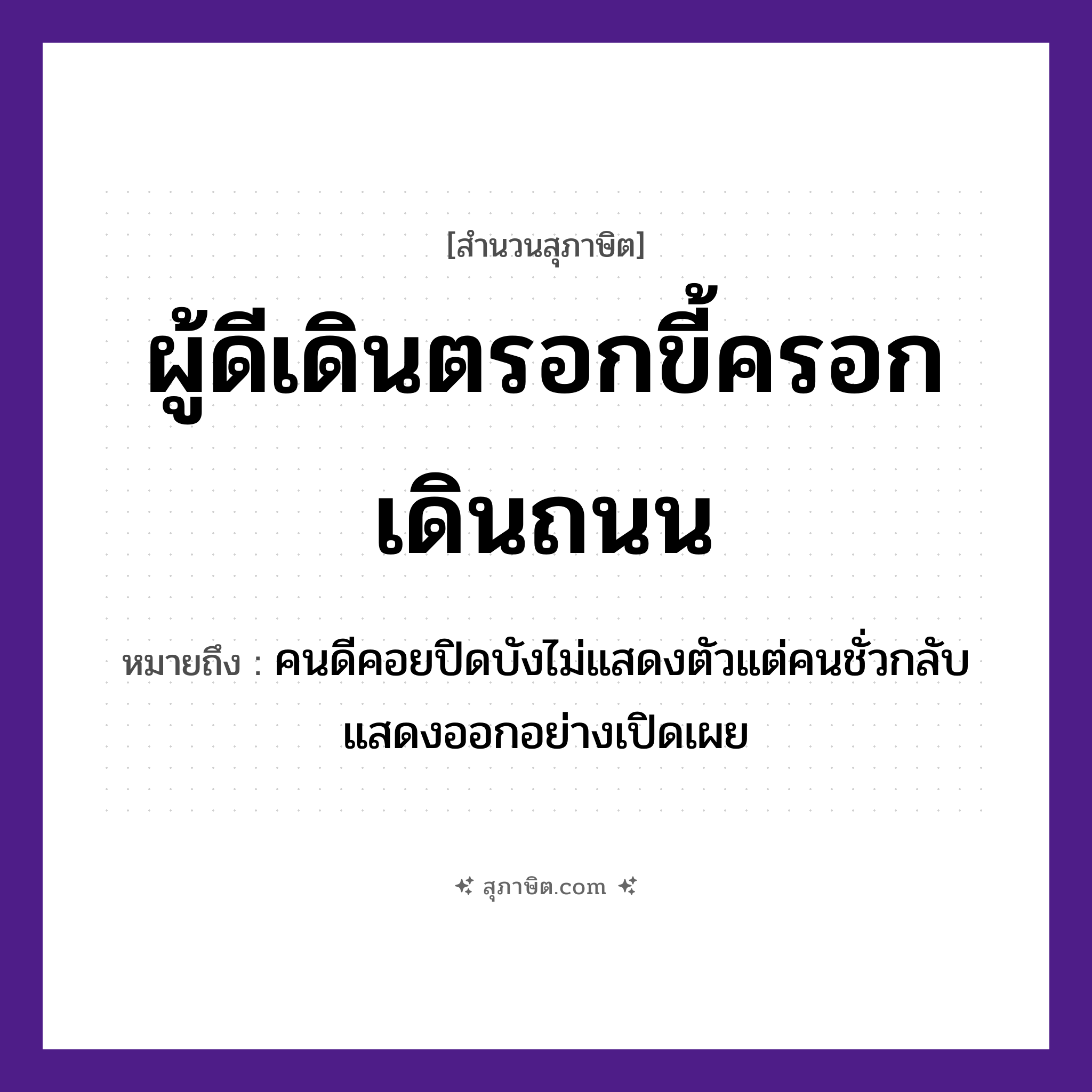 คำสุภาษิต: ผู้ดีเดินตรอกขี้ครอกเดินถนน หมายถึง?, หมายถึง คนดีคอยปิดบังไม่แสดงตัวแต่คนชั่วกลับแสดงออกอย่างเปิดเผย บุคคล ผู้ดี, ขี้ครอก คำกริยา เดิน สถานที่ ตรอก, ถนน หมวด สุภาษิต