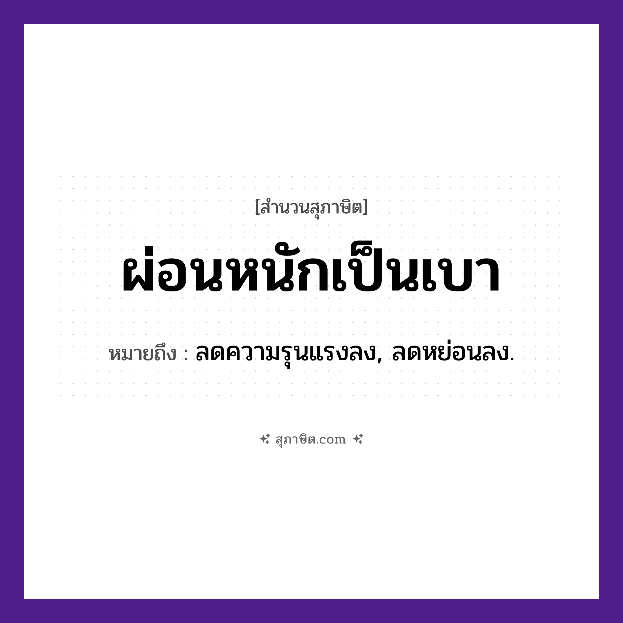 คำสุภาษิต: ผ่อนหนักเป็นเบา หมายถึง?, หมายถึง ลดความรุนแรงลง, ลดหย่อนลง. คำกริยา ผ่อน คำวิเศษณ์ หนัก, เบา หมวด สุภาษิต