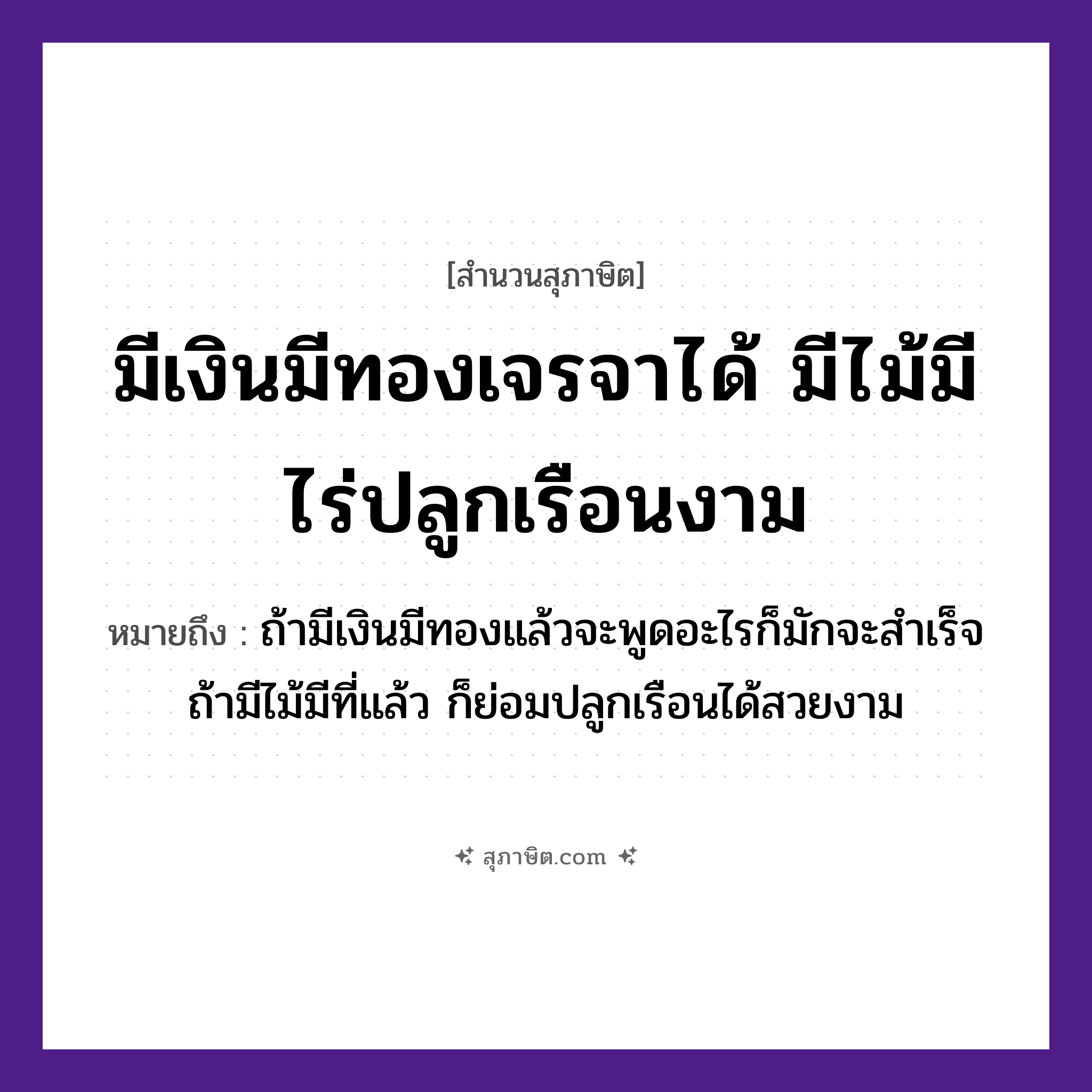 คำสุภาษิต: มีเงินมีทองเจรจาได้ มีไม้มีไร่ปลูกเรือนงาม หมายถึง?, หมายถึง ถ้ามีเงินมีทองแล้วจะพูดอะไรก็มักจะสำเร็จ ถ้ามีไม้มีที่แล้ว ก็ย่อมปลูกเรือนได้สวยงาม ธรรมชาติ ไม้, ทอง