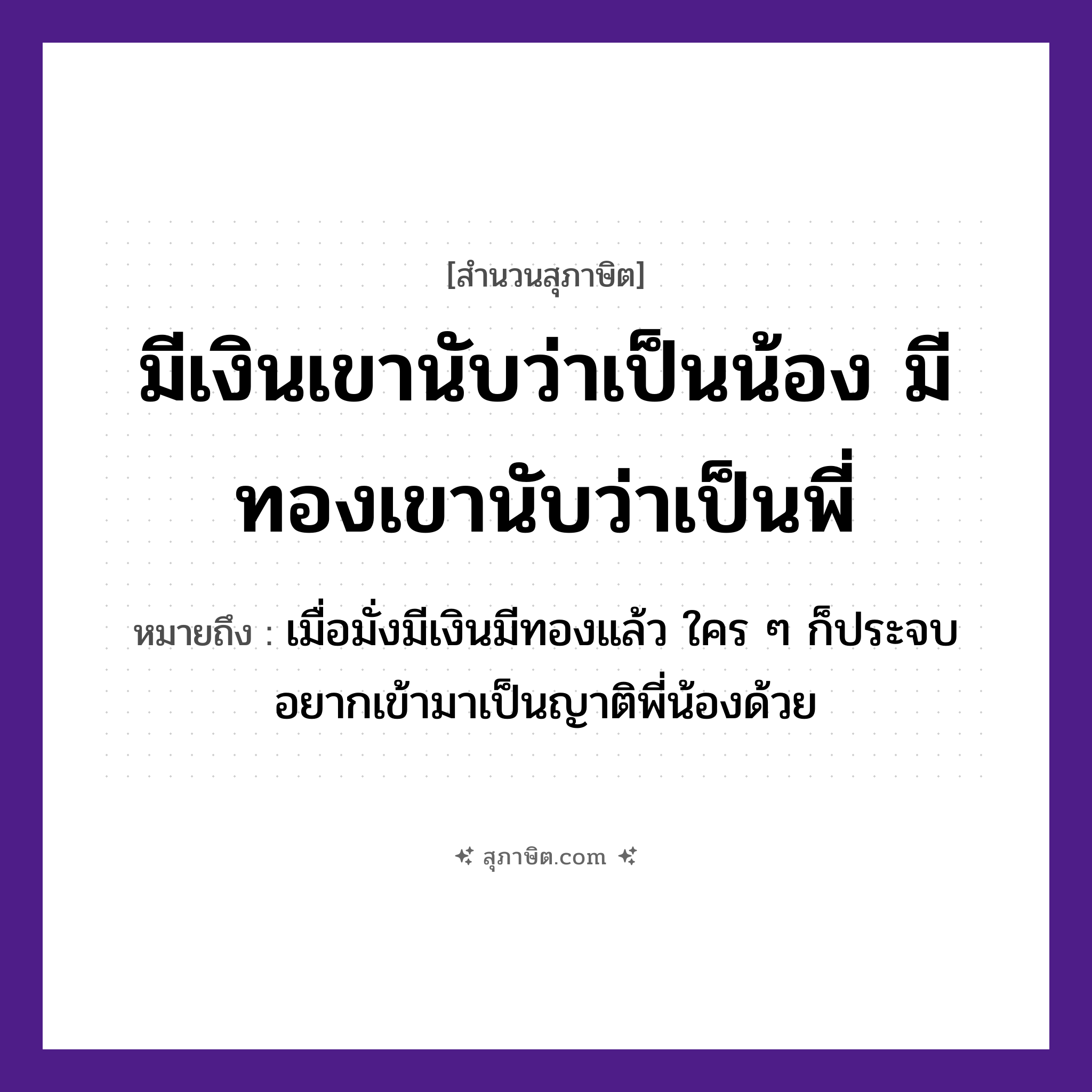 คำสุภาษิต: มีเงินเขานับว่าเป็นน้อง มีทองเขานับว่าเป็นพี่ หมายถึง?, หมายถึง เมื่อมั่งมีเงินมีทองแล้ว ใคร ๆ ก็ประจบอยากเข้ามาเป็นญาติพี่น้องด้วย ครอบครัว น้อง, พี่, ญาติ ธรรมชาติ ทอง
