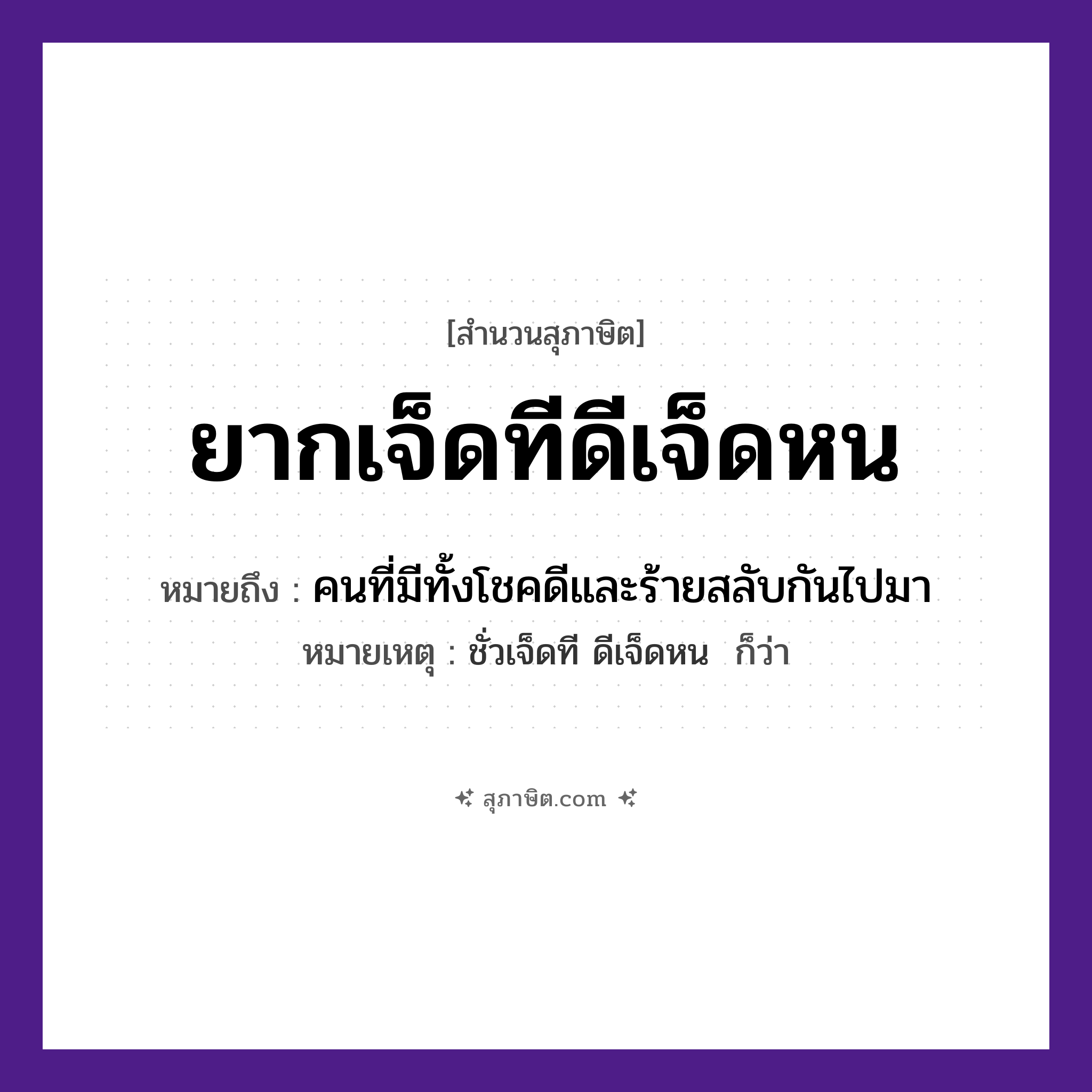 คำสุภาษิต: ยากเจ็ดทีดีเจ็ดหน หมายถึง?, หมายถึง คนที่มีทั้งโชคดีและร้ายสลับกันไปมา หมายเหตุ ชั่วเจ็ดที ดีเจ็ดหน  ก็ว่า คำนาม ที, หน จำนวน เจ็ด คำคุณศัพท์ ยาก, ดี หมวด สุภาษิต
