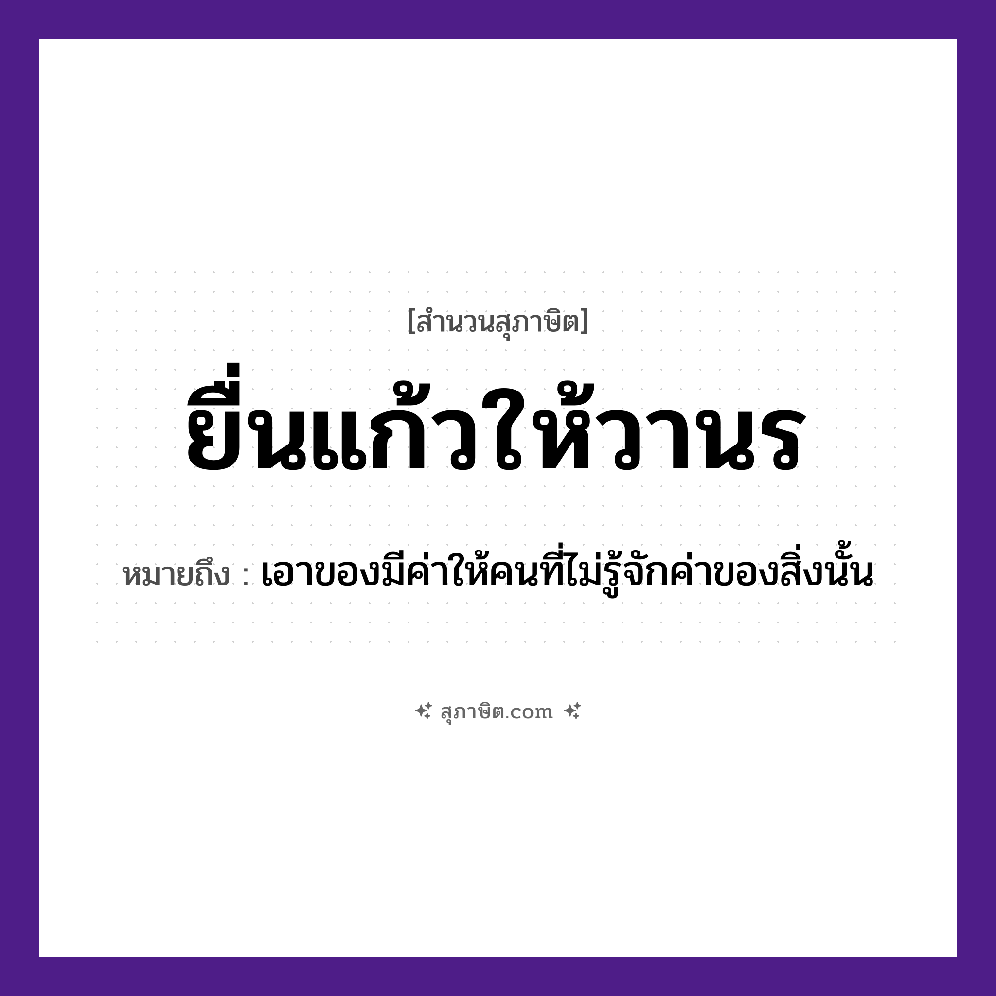 คำสุภาษิต: ยื่นแก้วให้วานร หมายถึง?, หมายถึง เอาของมีค่าให้คนที่ไม่รู้จักค่าของสิ่งนั้น คำนาม คน