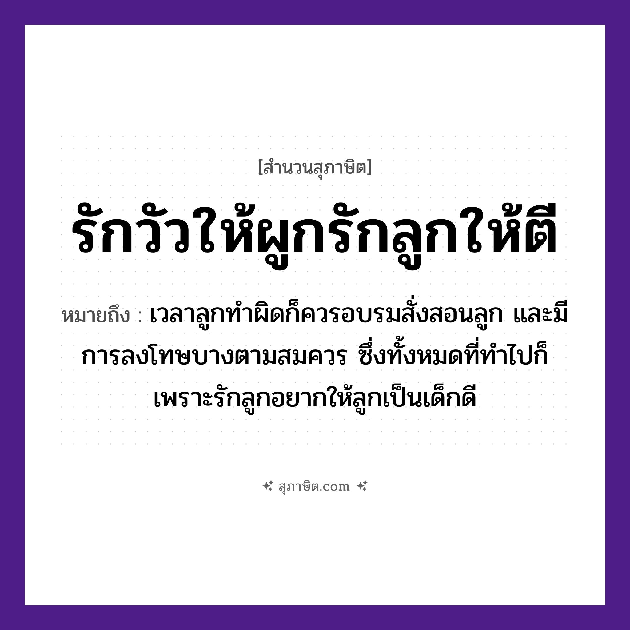 คำสุภาษิต: รักวัวให้ผูกรักลูกให้ตี หมายถึง?, หมายถึง เวลาลูกทำผิดก็ควรอบรมสั่งสอนลูก และมีการลงโทษบางตามสมควร ซึ่งทั้งหมดที่ทำไปก็เพราะรักลูกอยากให้ลูกเป็นเด็กดี สัตว์ วัว คำกริยา รัก, ผูก, ตี ครอบครัว ลูก หมวด สุภาษิต