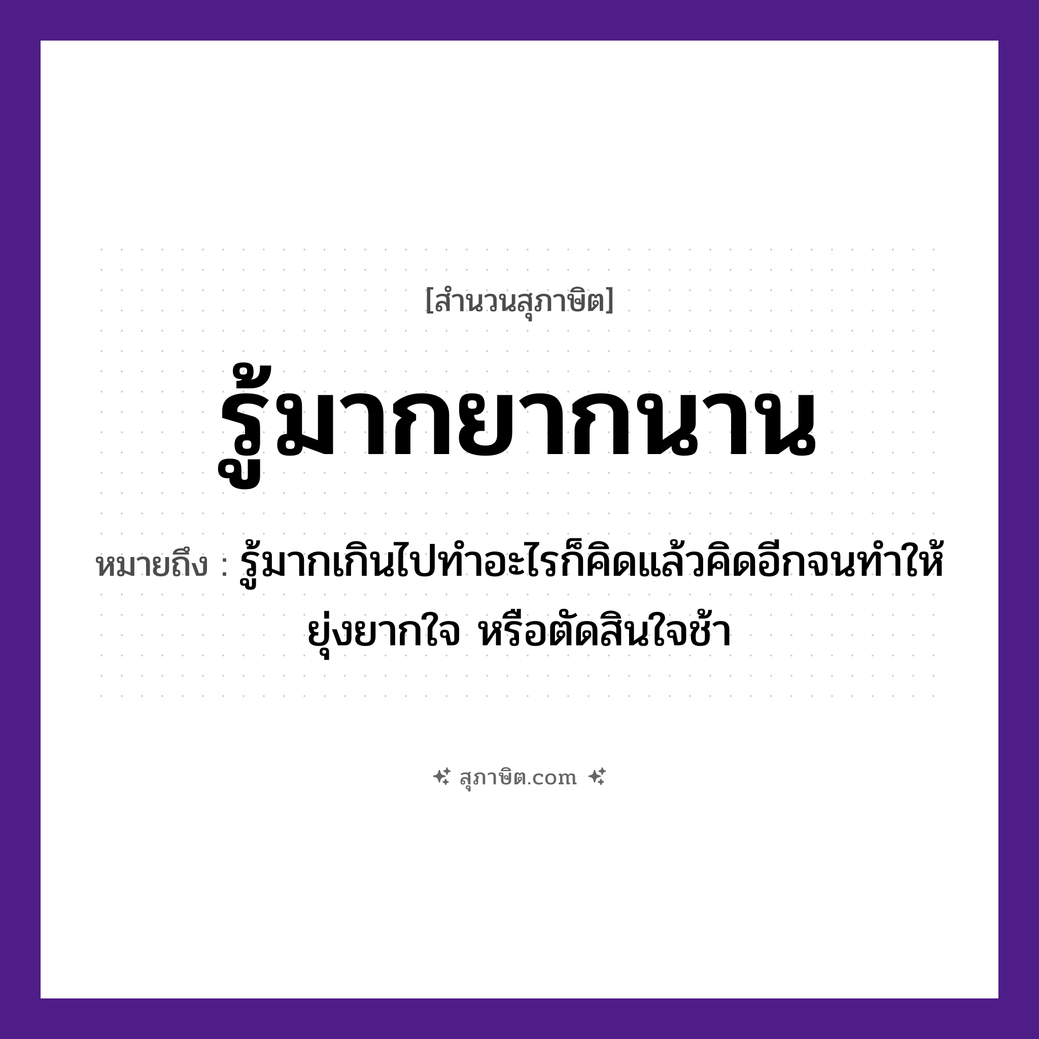 คำสุภาษิต: รู้มากยากนาน หมายถึง?, หมายถึง รู้มากเกินไปทำอะไรก็คิดแล้วคิดอีกจนทำให้ยุ่งยากใจ หรือตัดสินใจช้า คำวิเศษณ์ มาก, ยาก, นาน คำกริยา รู้ หมวด สุภาษิต