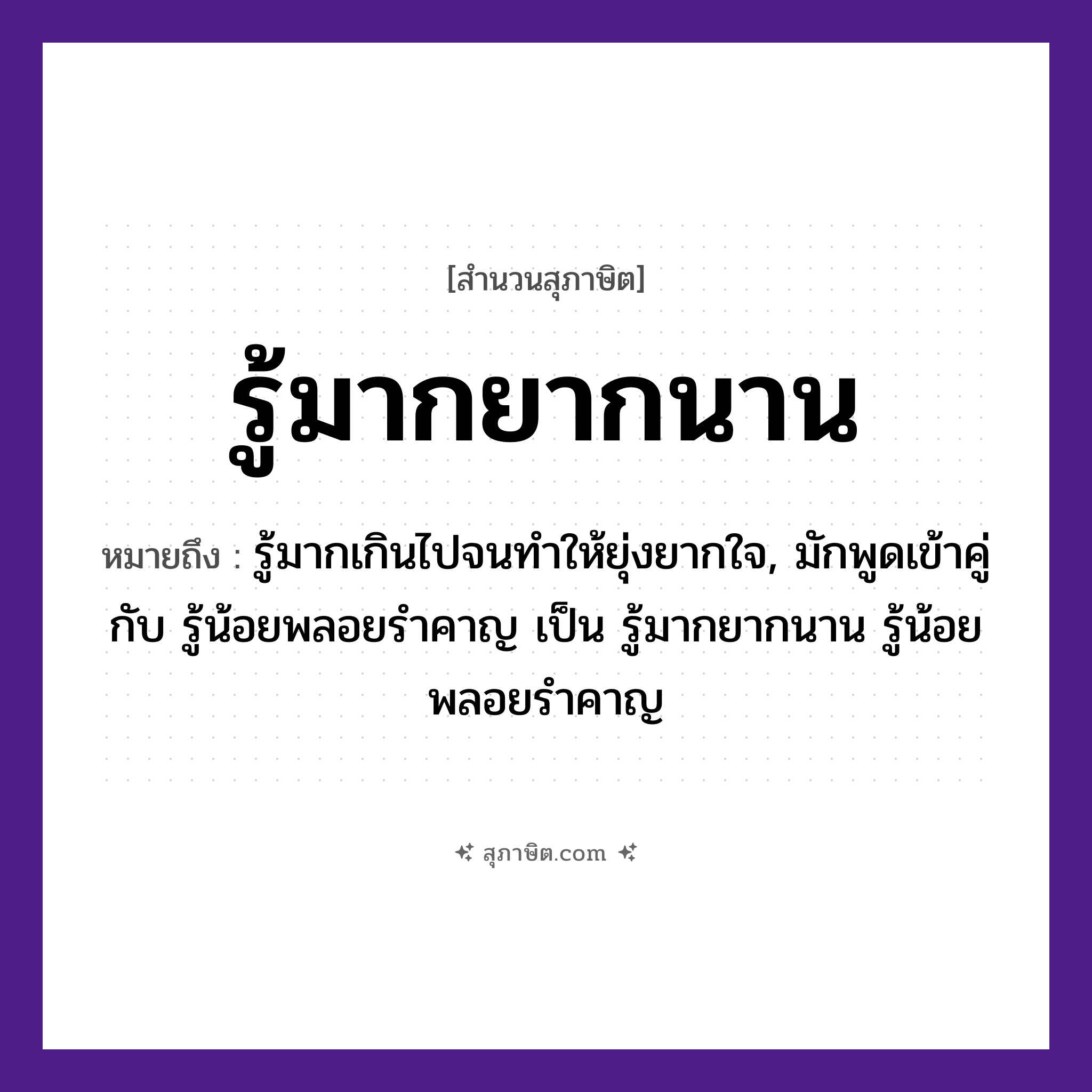 คำสุภาษิต: รู้มากยากนาน หมายถึง?, หมายถึง รู้มากเกินไปจนทําให้ยุ่งยากใจ, มักพูดเข้าคู่กับ รู้น้อยพลอยรําคาญ เป็น รู้มากยากนาน รู้น้อยพลอยรําคาญ คำคุณศัพท์ มาก, ยาก, นาน คำกริยา รู้ หมวด สุภาษิต