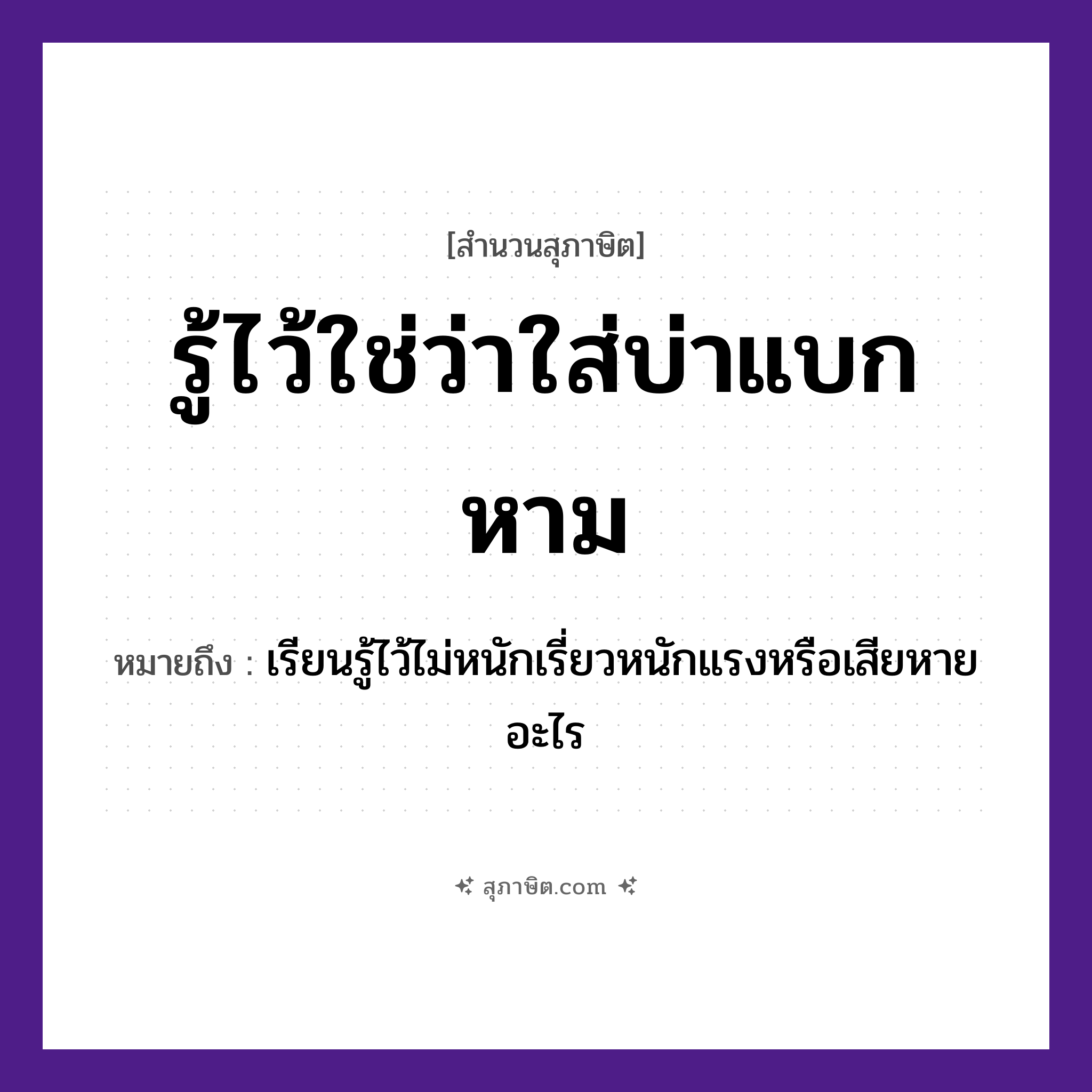 คำสุภาษิต: รู้ไว้ใช่ว่าใส่บ่าแบกหาม หมายถึง?, หมายถึง เรียนรู้ไว้ไม่หนักเรี่ยวหนักแรงหรือเสียหายอะไร อวัยวะ บ่า คำกริยา รู้, แบก, หาม หมวด สุภาษิต