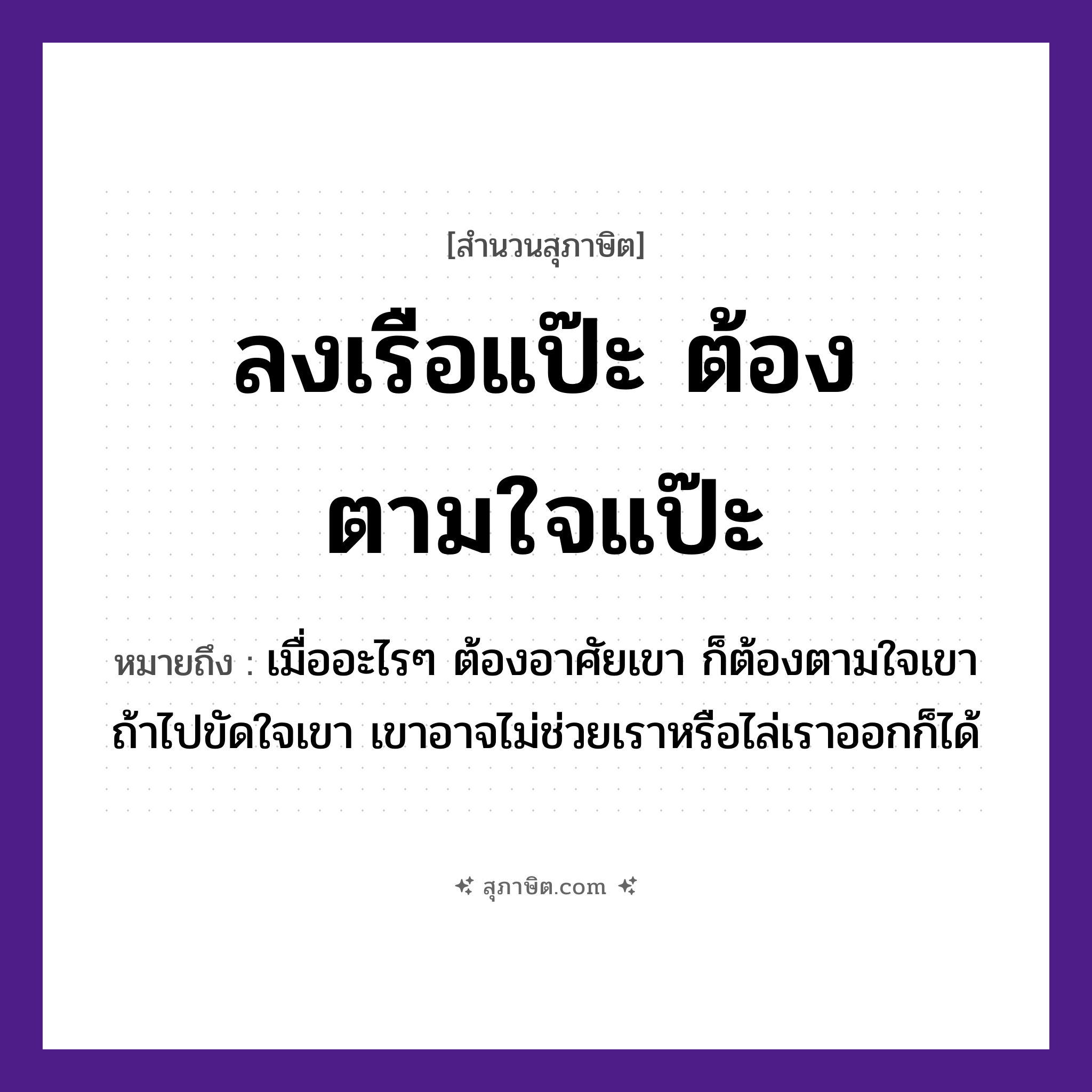 คำสุภาษิต: ลงเรือแป๊ะ ต้องตามใจแป๊ะ หมายถึง?, หมายถึง เมื่ออะไร ๆ ต้องอาศัยเขา ก็ต้องตามใจเขา ถ้าไปขัดใจเขา เขาอาจไม่ช่วยเราหรือไล่เราออกก็ได้ อวัยวะ ใจ ยานพาหนะ เรือ