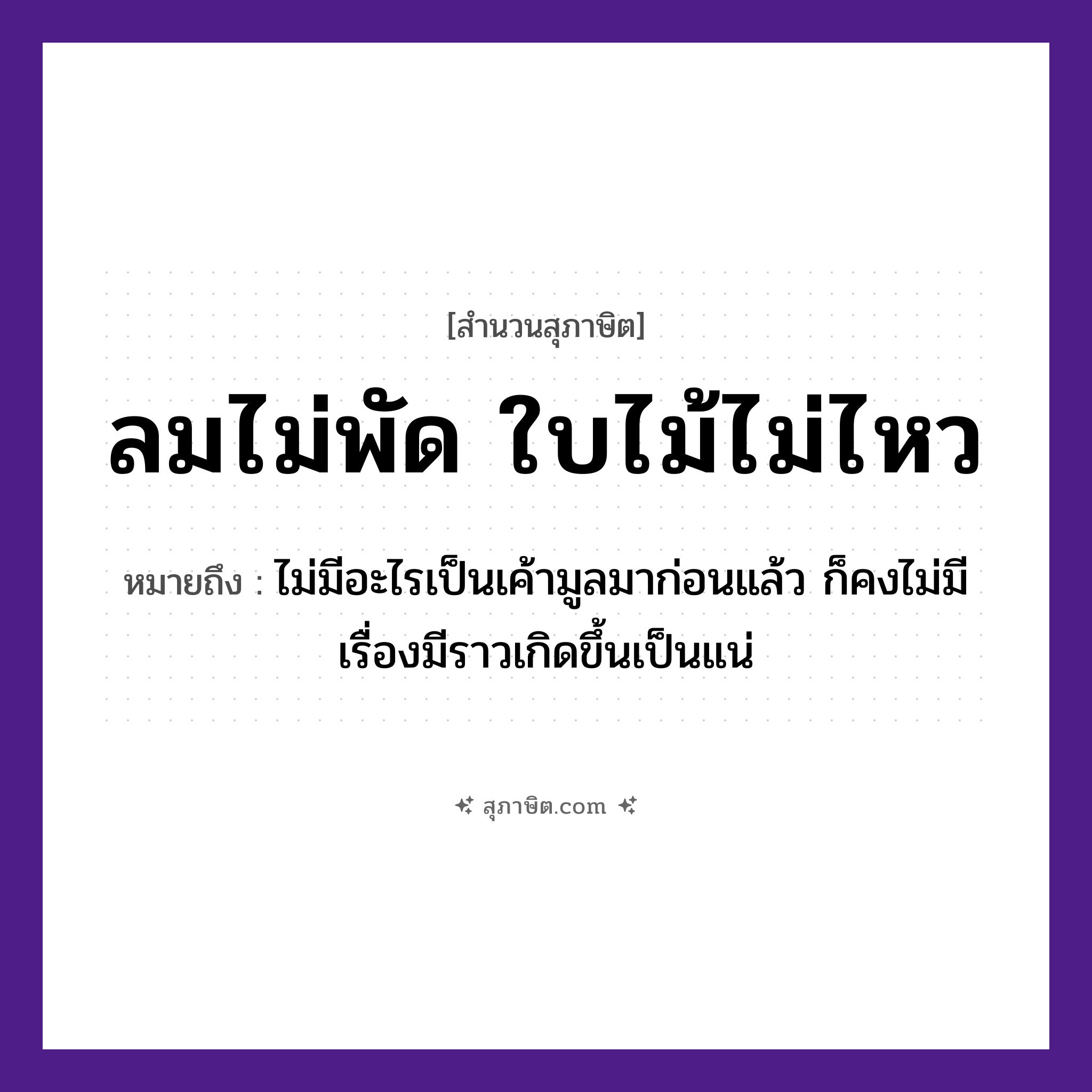 คำสุภาษิต: ลมไม่พัด ใบไม้ไม่ไหว หมายถึง?, หมายถึง ไม่มีอะไรเป็นเค้ามูลมาก่อนแล้ว ก็คงไม่มีเรื่องมีราวเกิดขึ้นเป็นแน่ ธรรมชาติ ลม, ไม้