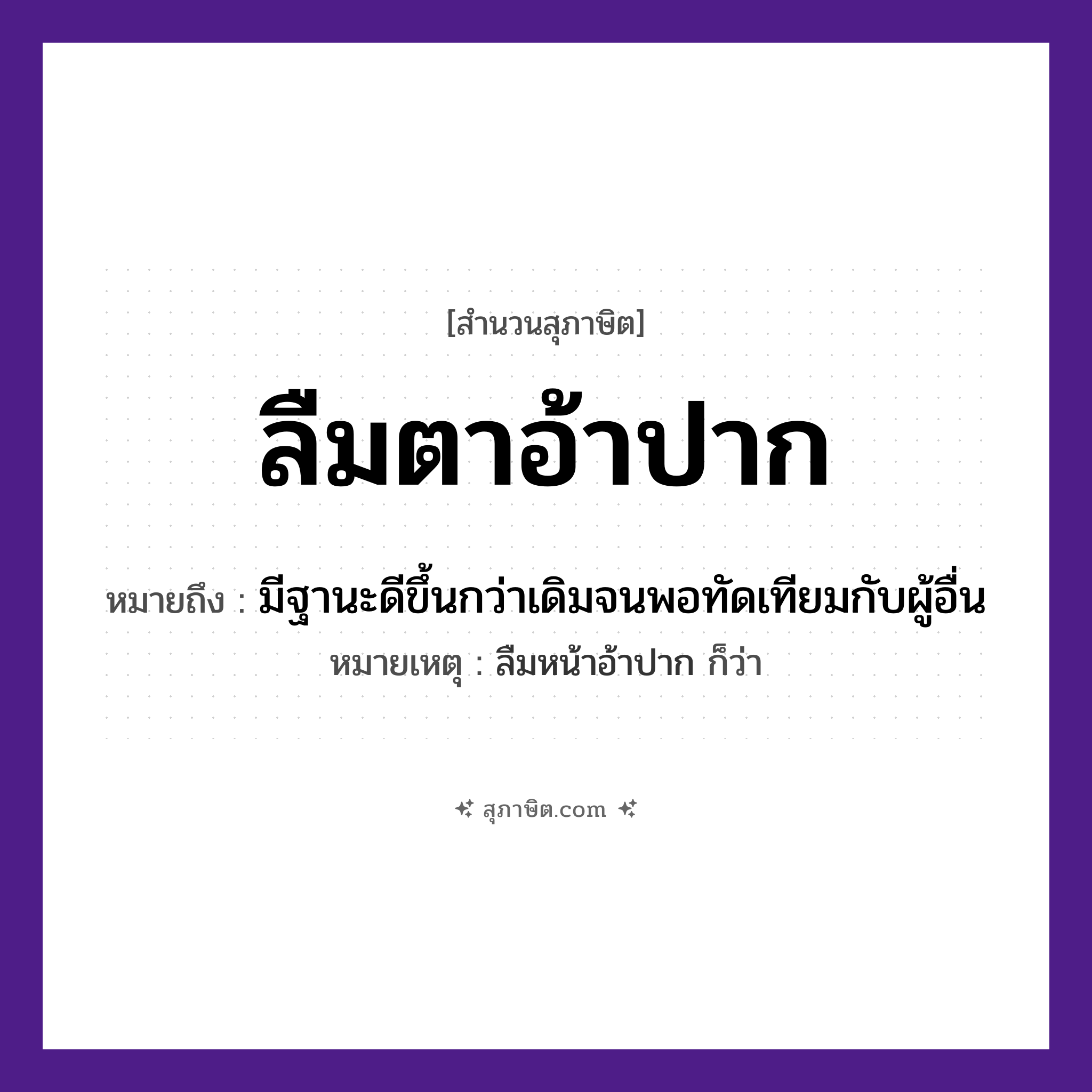 คำสุภาษิต: ลืมตาอ้าปาก หมายถึง?, หมายถึง มีฐานะดีขึ้นกว่าเดิมจนพอทัดเทียมกับผู้อื่น หมายเหตุ ลืมหน้าอ้าปาก ก็ว่า อวัยวะ ตา, ปาก คำกริยา ลืม, อ้า หมวด สุภาษิต