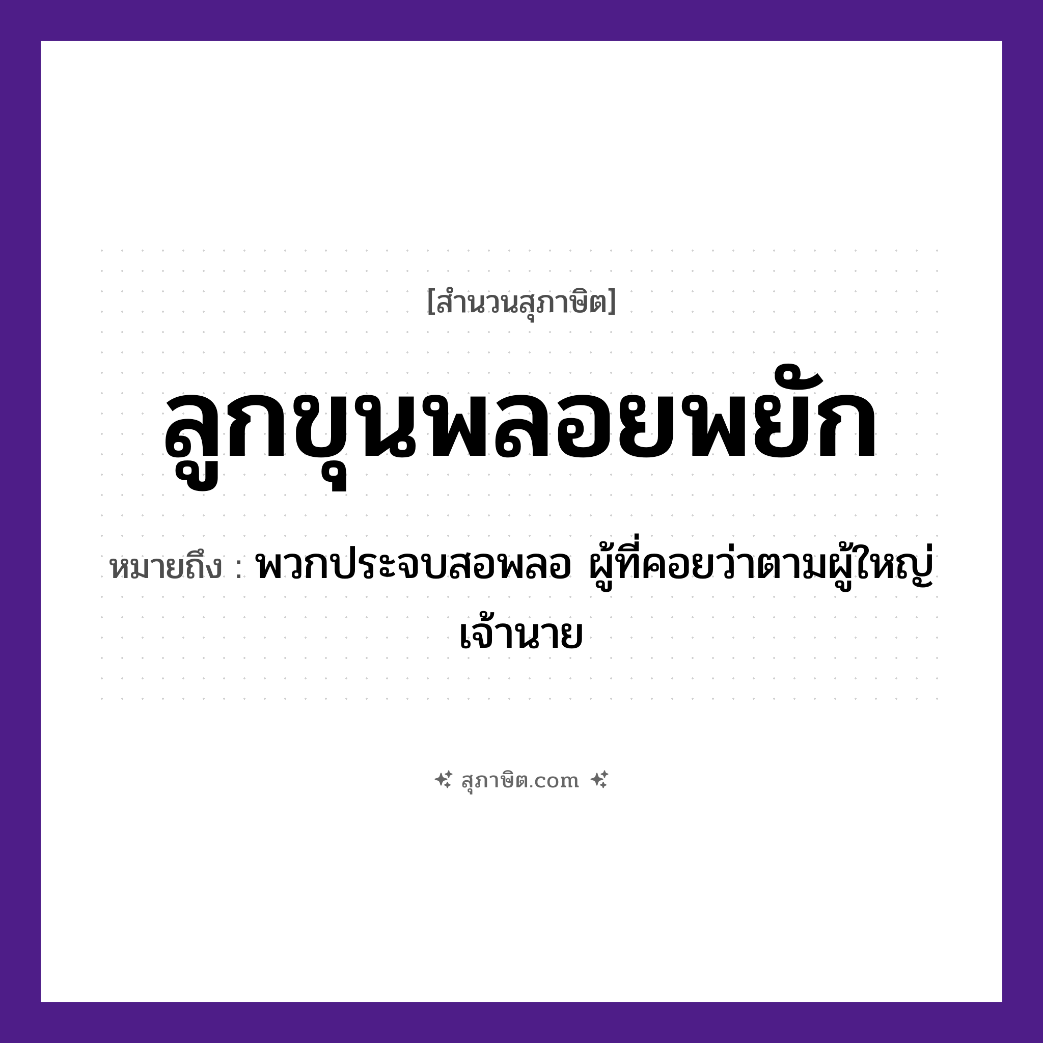 คำสุภาษิต: ลูกขุนพลอยพยัก หมายถึง?, หมายถึง พวกประจบสอพลอ ผู้ที่คอยว่าตามผู้ใหญ่ เจ้านาย