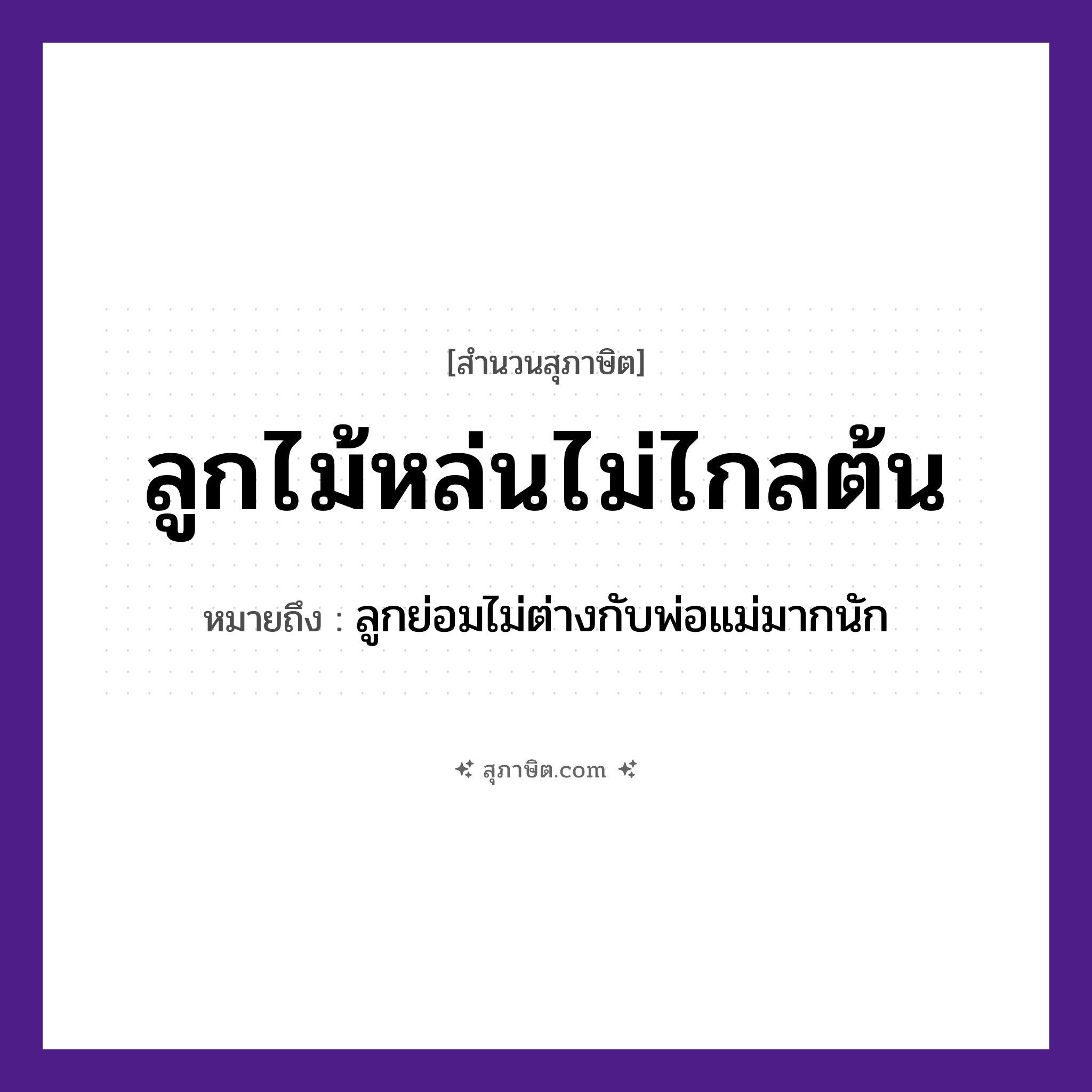 คำสุภาษิต: ลูกไม้หล่นไม่ไกลต้น หมายถึง?, หมายถึง ลูกย่อมไม่ต่างกับพ่อแม่มากนัก คำนาม ลูกไม้ ครอบครัว ลูก ธรรมชาติ ต้นไม้ หมวด สุภาษิต
