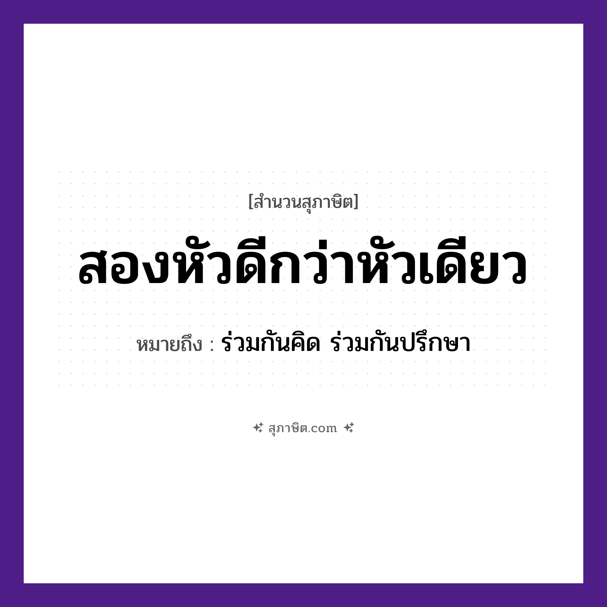 คำสุภาษิต: สองหัวดีกว่าหัวเดียว หมายถึง?, หมายถึง ร่วมกันคิด ร่วมกันปรึกษา คำนาม สอง, เดียว อวัยวะ หัว คำกริยา ดีกว่า หมวด สุภาษิต