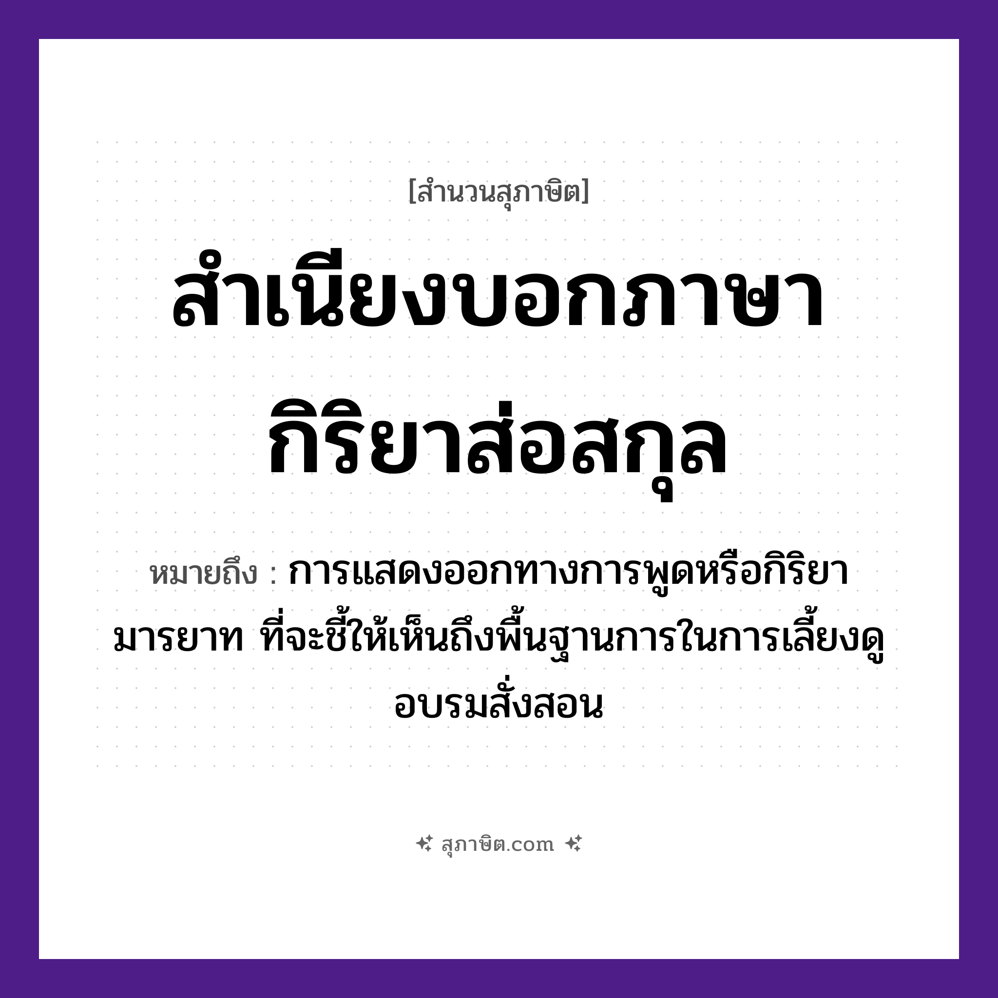 คำสุภาษิต: สำเนียงบอกภาษากิริยาส่อสกุล หมายถึง?, หมายถึง การแสดงออกทางการพูดหรือกิริยามารยาท ที่จะชี้ให้เห็นถึงพื้นฐานการในการเลี้ยงดู อบรมสั่งสอน คำนาม สำเนียง, ภาษา, กิริยา, สกุล คำกริยา บอก, ส่อ หมวด สุภาษิต