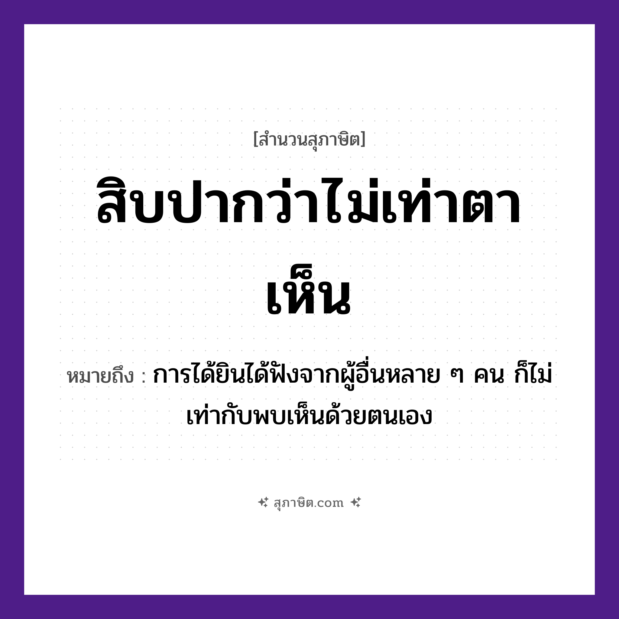 คำสุภาษิต: สิบปากว่าไม่เท่าตาเห็น หมายถึง?, หมายถึง การได้ยินได้ฟังจากผู้อื่นหลาย ๆ คน ก็ไม่เท่ากับพบเห็นด้วยตนเอง ตัวเลข สิบ อวัยวะ ปาก, ตา คำกริยา เห็น, ว่า หมวด สุภาษิต