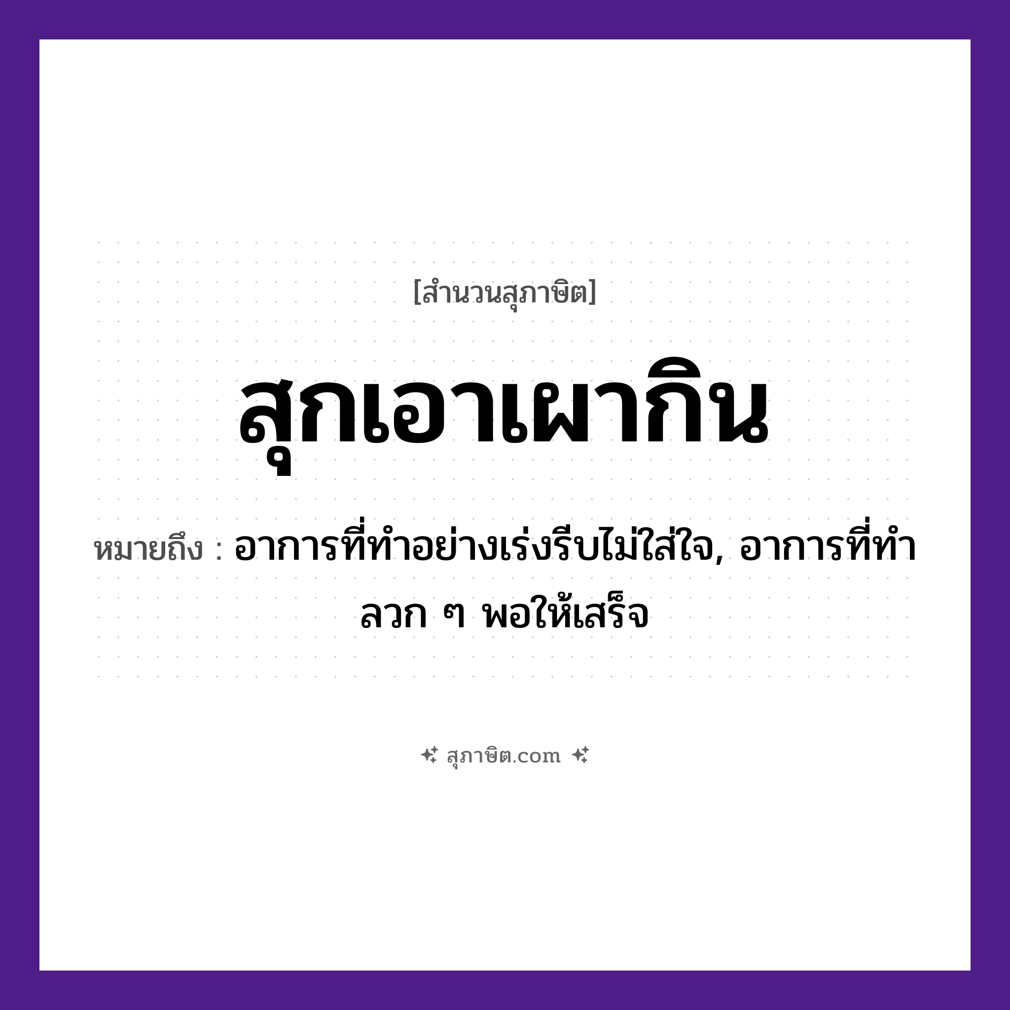 คำสุภาษิต: สุกเอาเผากิน หมายถึง?, หมายถึง อาการที่ทำอย่างเร่งรีบไม่ใส่ใจ, อาการที่ทำลวก ๆ พอให้เสร็จ อาหาร กิน คำกริยา สุก, เผา สิ่งของ ไฟ หมวด สุภาษิต