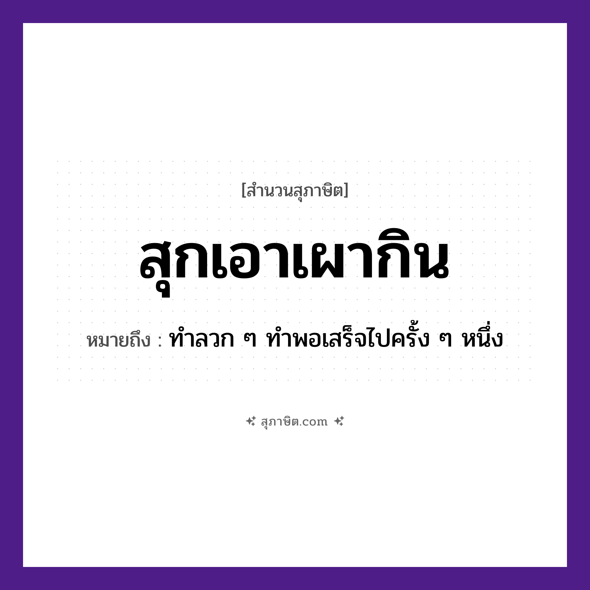 คำสุภาษิต: สุกเอาเผากิน หมายถึง?, หมายถึง ทำลวก ๆ ทำพอเสร็จไปครั้ง ๆ หนึ่ง