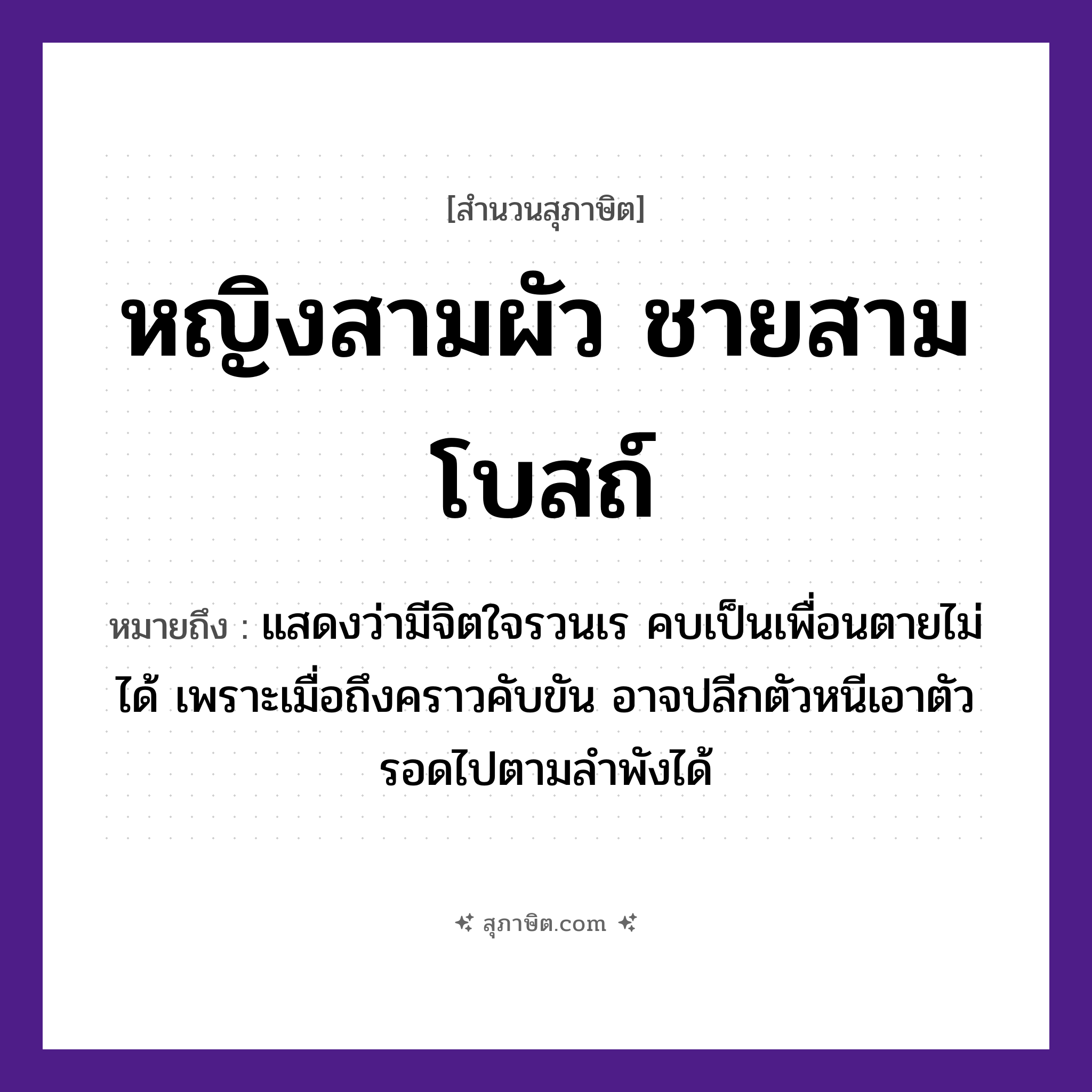 คำสุภาษิต: หญิงสามผัว ชายสามโบสถ์ หมายถึง?, หมายถึง แสดงว่ามีจิตใจรวนเร คบเป็นเพื่อนตายไม่ได้ เพราะเมื่อถึงคราวคับขัน อาจปลีกตัวหนีเอาตัวรอดไปตามลำพังได้