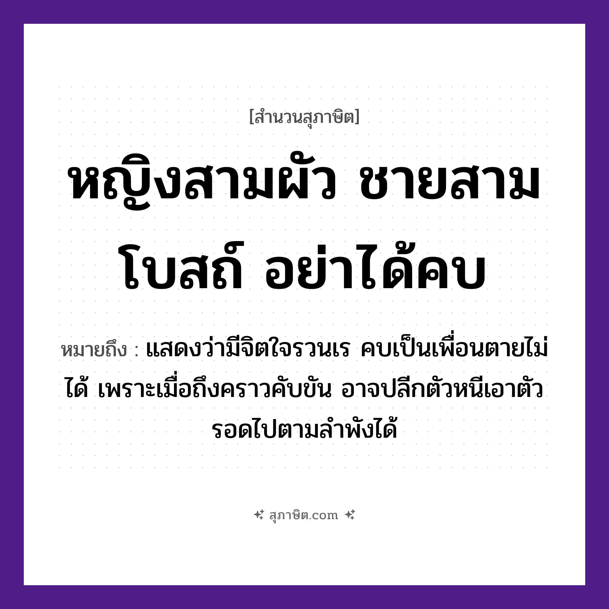 คำสุภาษิต: หญิงสามผัว ชายสามโบสถ์ อย่าได้คบ หมายถึง?, หมายถึง แสดงว่ามีจิตใจรวนเร คบเป็นเพื่อนตายไม่ได้ เพราะเมื่อถึงคราวคับขัน อาจปลีกตัวหนีเอาตัวรอดไปตามลำพังได้ คำนาม หญิง, ชาย อวัยวะ ใจ, ตัว คำกริยา ตาย
