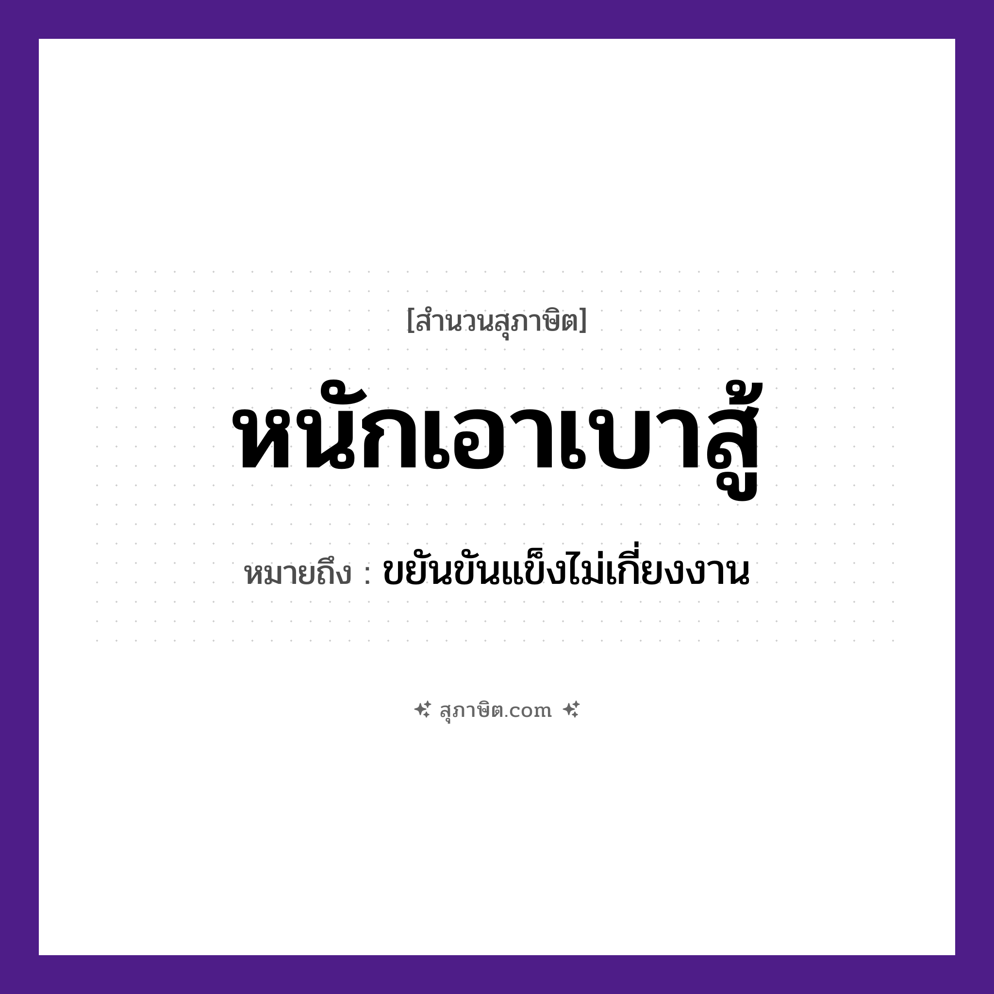 คำสุภาษิต: หนักเอาเบาสู้ หมายถึง?, หมายถึง ขยันขันแข็งไม่เกี่ยงงาน คำคุณศัพท์ หนัก, เบา คำกริยา เอา, สู้ หมวด ความขยันหมั่นเพียร, สุภาษิต
