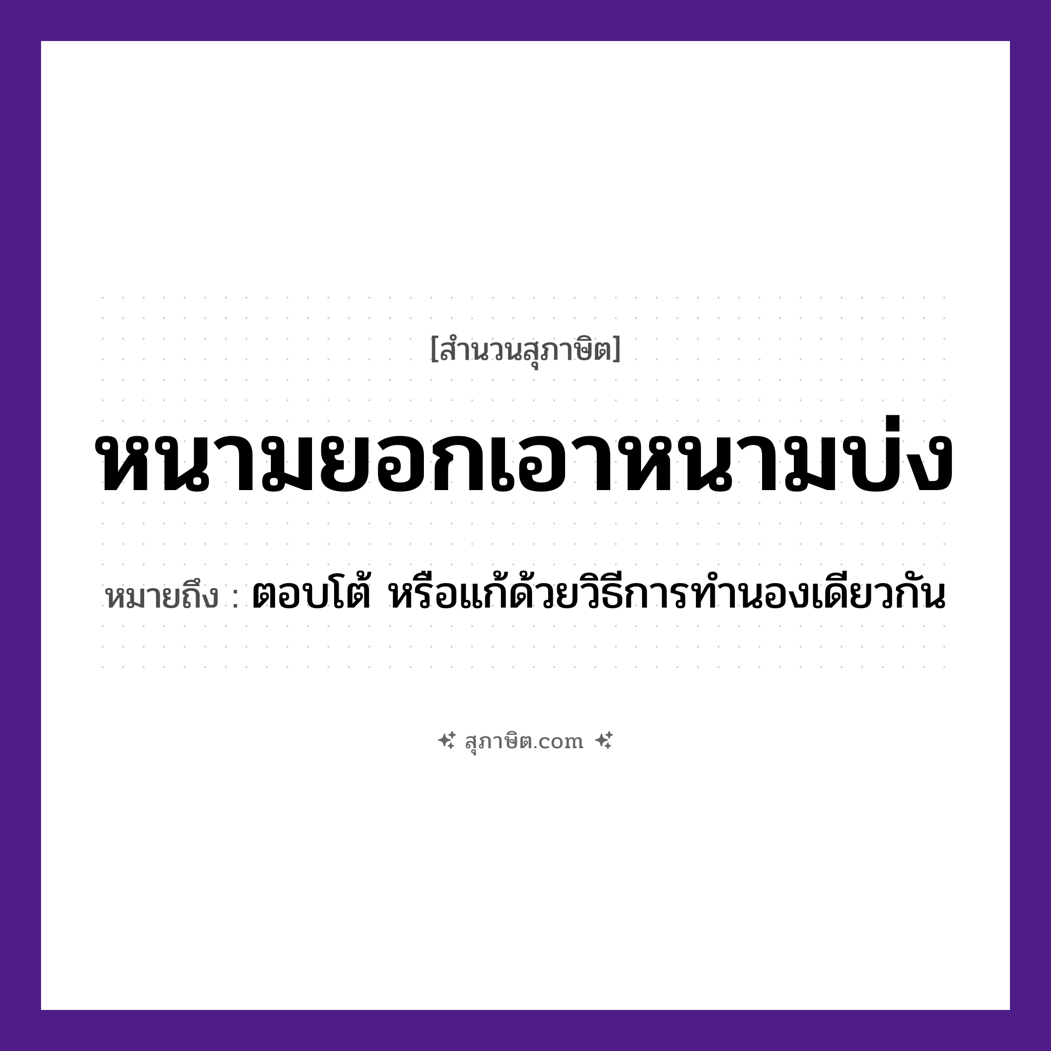 คำสุภาษิต: หนามยอกเอาหนามบ่ง หมายถึง?, หมายถึง ตอบโต้ หรือแก้ด้วยวิธีการทำนองเดียวกัน คำกริยา ยอก, บ่ง ธรรมชาติ หนาม หมวด สุภาษิต