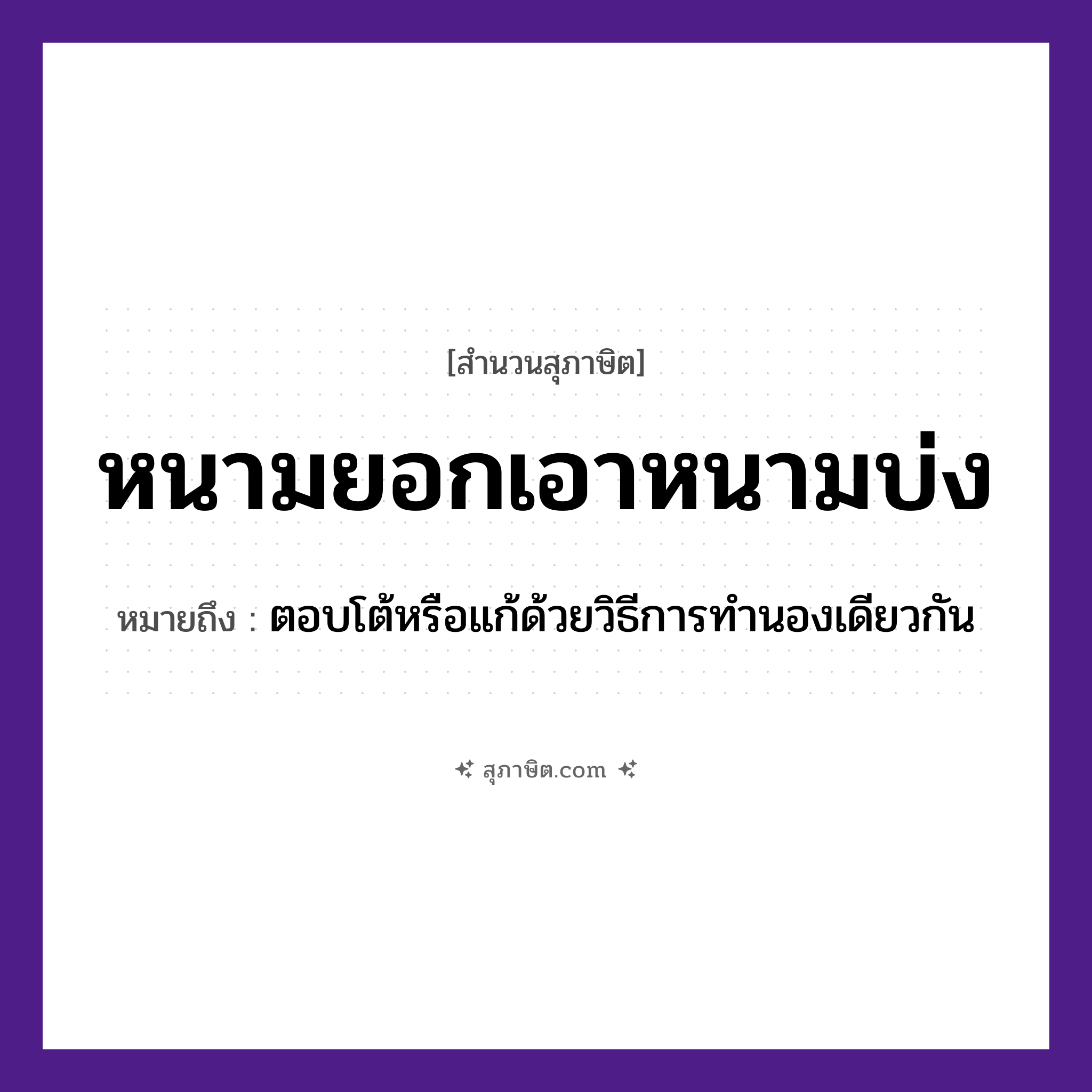 คำสุภาษิต: หนามยอกเอาหนามบ่ง หมายถึง?, หมายถึง ตอบโต้หรือแก้ด้วยวิธีการทำนองเดียวกัน