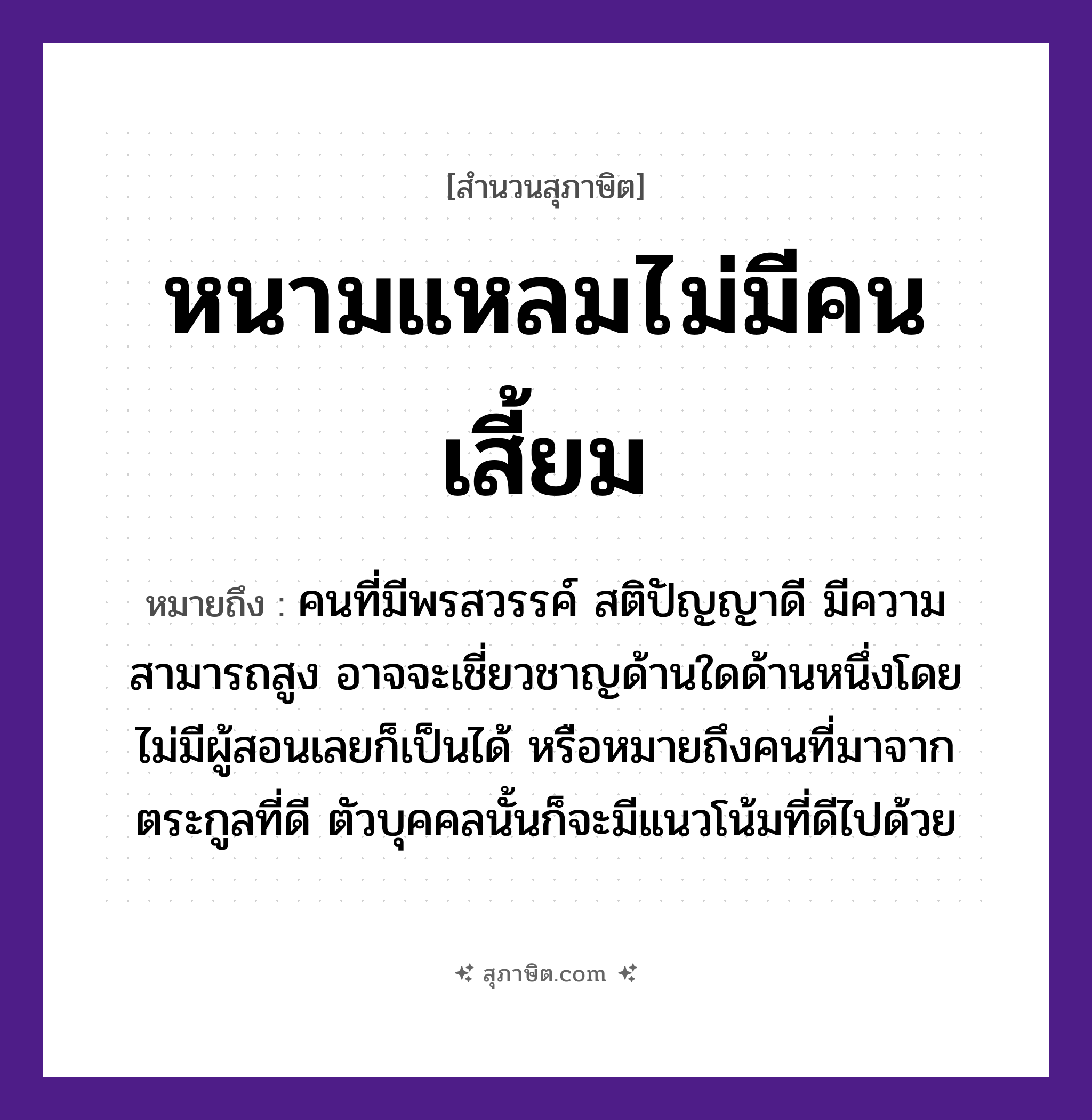 คำสุภาษิต: หนามแหลมไม่มีคนเสี้ยม หมายถึง?, หมายถึง คนที่มีพรสวรรค์ สติปัญญาดี มีความสามารถสูง อาจจะเชี่ยวชาญด้านใดด้านหนึ่งโดยไม่มีผู้สอนเลยก็เป็นได้ หรือหมายถึงคนที่มาจากตระกูลที่ดี ตัวบุคคลนั้นก็จะมีแนวโน้มที่ดีไปด้วย คำกริยา เสี้ยม, แหลม ธรรมชาติ หนาม หมวด สุภาษิต