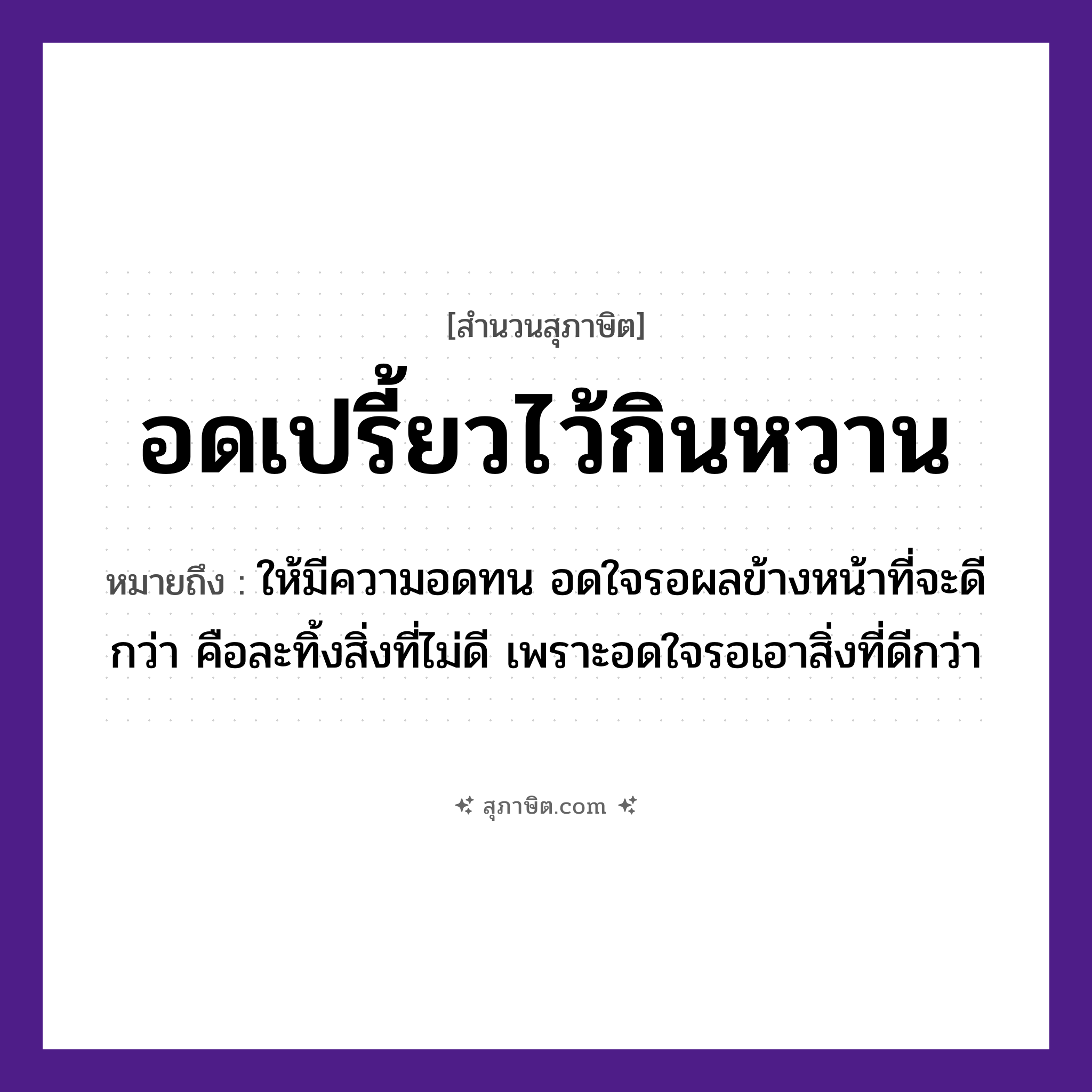 คำสุภาษิต: อดเปรี้ยวไว้กินหวาน หมายถึง?, หมายถึง ให้มีความอดทน อดใจรอผลข้างหน้าที่จะดีกว่า หมายเหตุ คือละทิ้งสิ่งที่ไม่ดี เพราะอดใจรอเอาสิ่งที่ดีกว่า อวัยวะ ใจ, หน้า