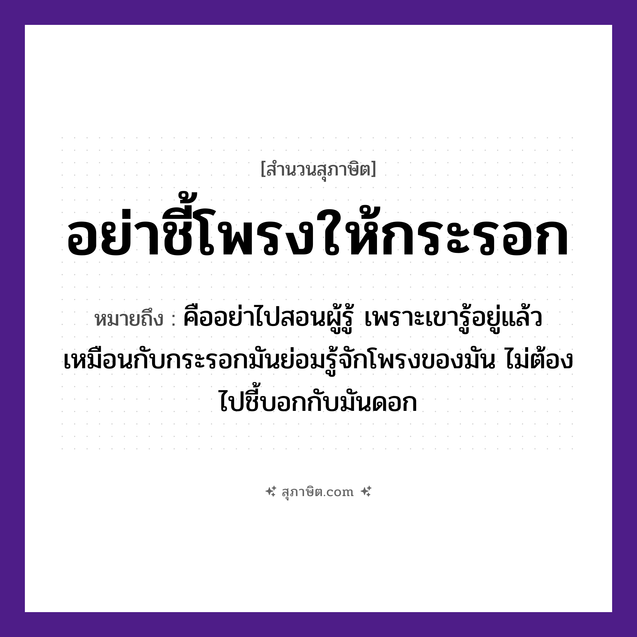 คำสุภาษิต: อย่าชี้โพรงให้กระรอก หมายถึง?, หมายถึง คืออย่าไปสอนผู้รู้ เพราะเขารู้อยู่แล้ว ที่มา เหมือนกับกระรอกมันย่อมรู้จักโพรงของมัน ไม่ต้องไปชี้บอกกับมันหรอก