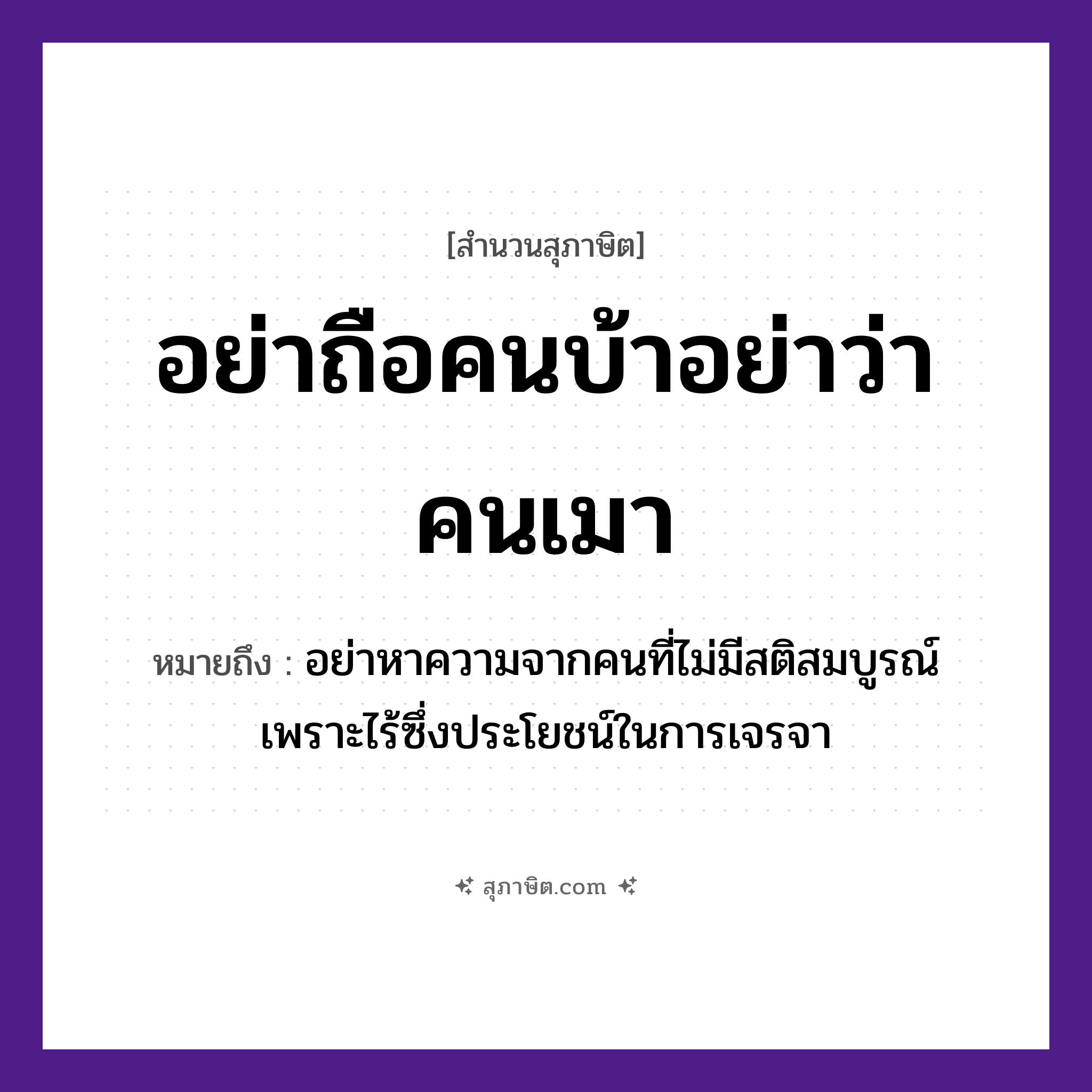 คำสุภาษิต: อย่าถือคนบ้าอย่าว่าคนเมา หมายถึง?, หมายถึง อย่าหาความจากคนที่ไม่มีสติสมบูรณ์ เพราะไร้ซึ่งประโยชน์ในการเจรจา คำนาม คนบ้า, คนเมา คำกริยา ถือ, ว่า หมวด สุภาษิต