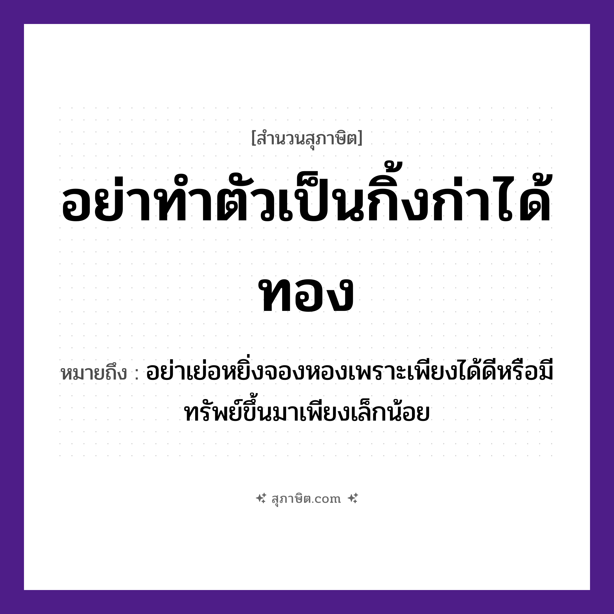 คำสุภาษิต: อย่าทำตัวเป็นกิ้งก่าได้ทอง หมายถึง?, หมายถึง อย่าเย่อหยิ่งจองหองเพราะเพียงได้ดีหรือมีทรัพย์ขึ้นมาเพียงเล็กน้อย อวัยวะ ตัว ธรรมชาติ ทอง