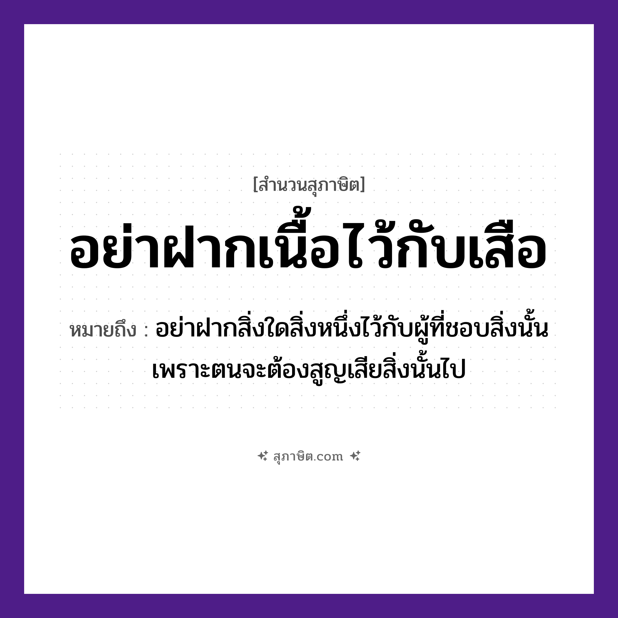 คำสุภาษิต: อย่าฝากเนื้อไว้กับเสือ หมายถึง?, หมายถึง อย่าฝากสิ่งใดสิ่งหนึ่งไว้กับผู้ที่ชอบสิ่งนั้นเพราะตนจะต้องสูญเสียสิ่งนั้นไป สัตว์ เสือ อวัยวะ เนื้อ